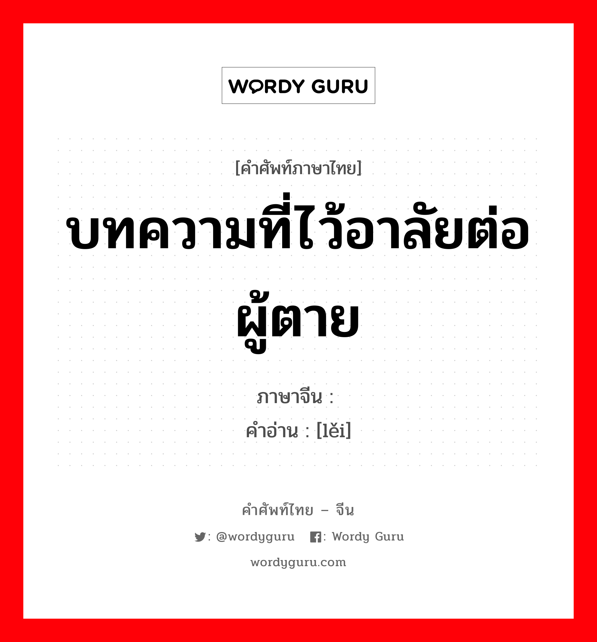 บทความที่ไว้อาลัยต่อผู้ตาย ภาษาจีนคืออะไร, คำศัพท์ภาษาไทย - จีน บทความที่ไว้อาลัยต่อผู้ตาย ภาษาจีน 诔 คำอ่าน [lěi]