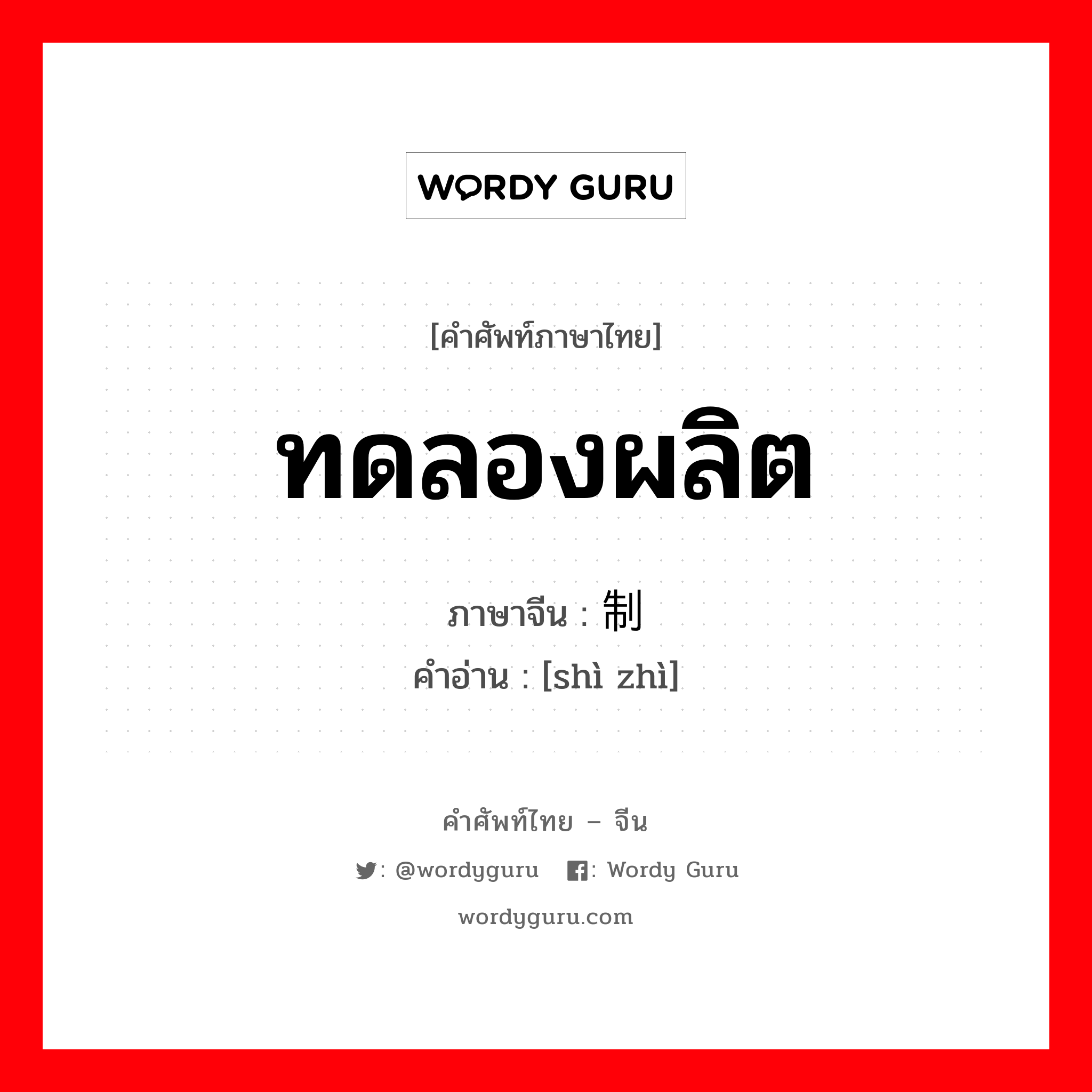 ทดลองผลิต ภาษาจีนคืออะไร, คำศัพท์ภาษาไทย - จีน ทดลองผลิต ภาษาจีน 试制 คำอ่าน [shì zhì]