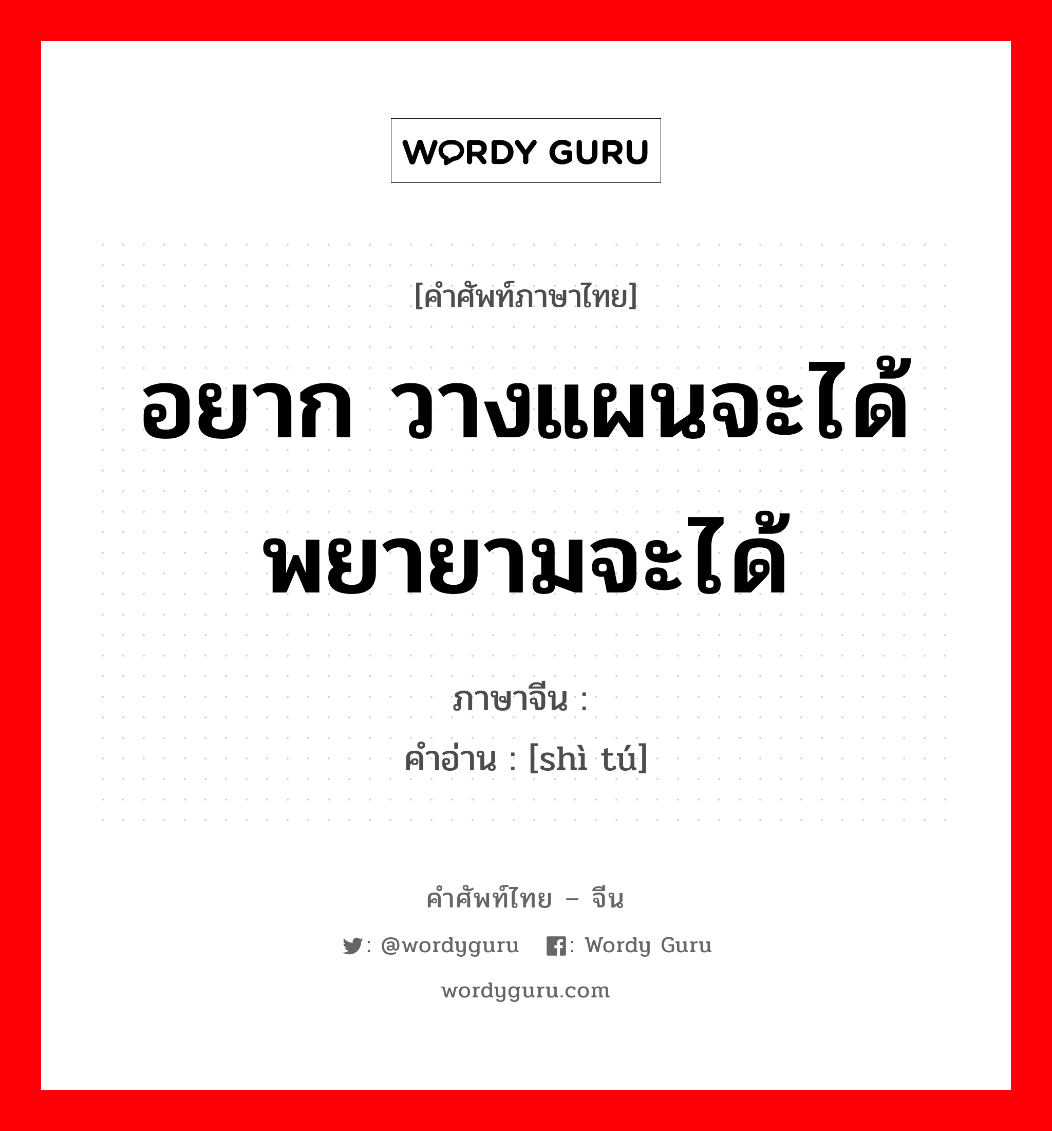 อยาก วางแผนจะได้ พยายามจะได้ ภาษาจีนคืออะไร, คำศัพท์ภาษาไทย - จีน อยาก วางแผนจะได้ พยายามจะได้ ภาษาจีน 试图 คำอ่าน [shì tú]