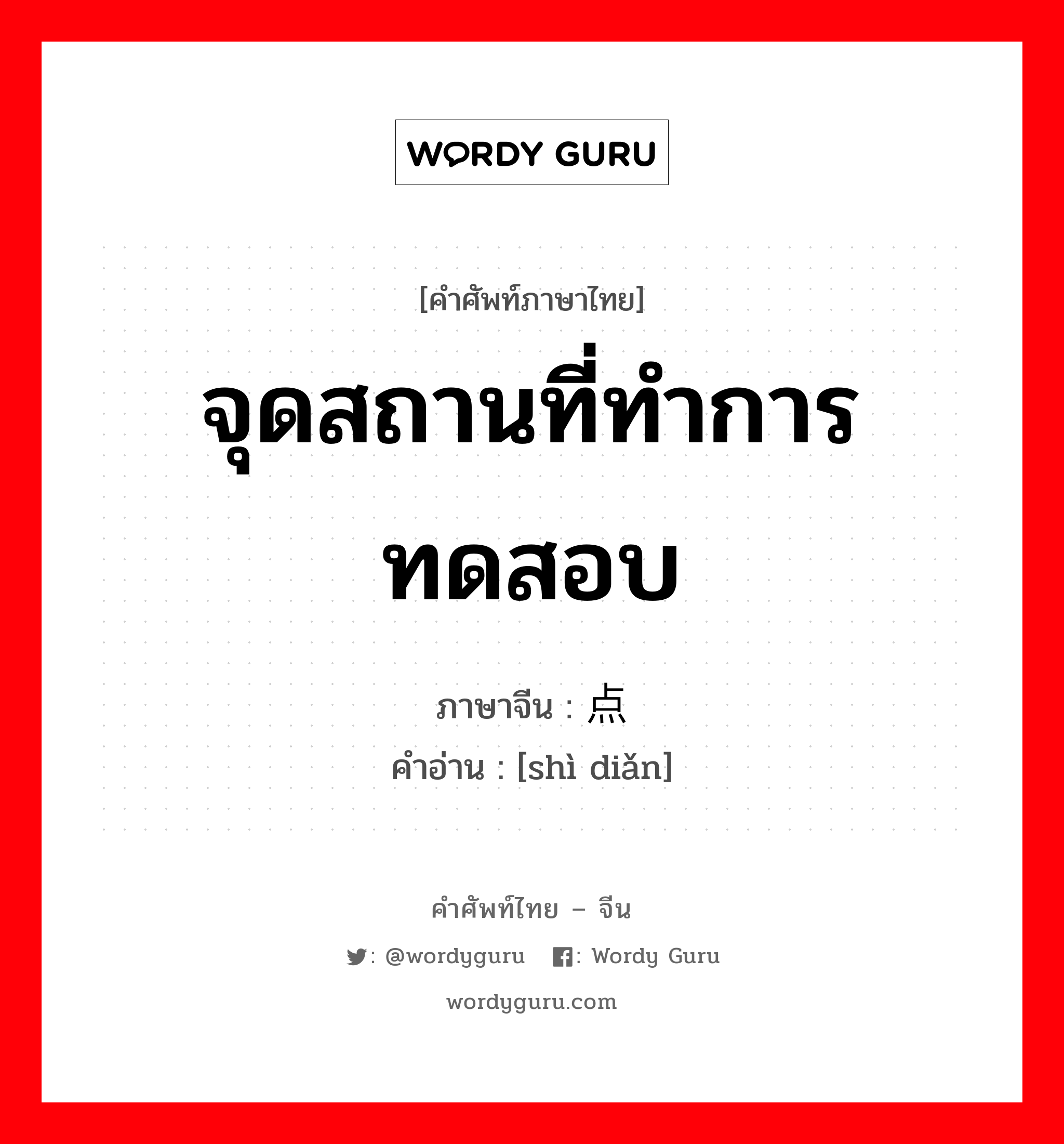 จุดสถานที่ทำการทดสอบ ภาษาจีนคืออะไร, คำศัพท์ภาษาไทย - จีน จุดสถานที่ทำการทดสอบ ภาษาจีน 试点 คำอ่าน [shì diǎn]