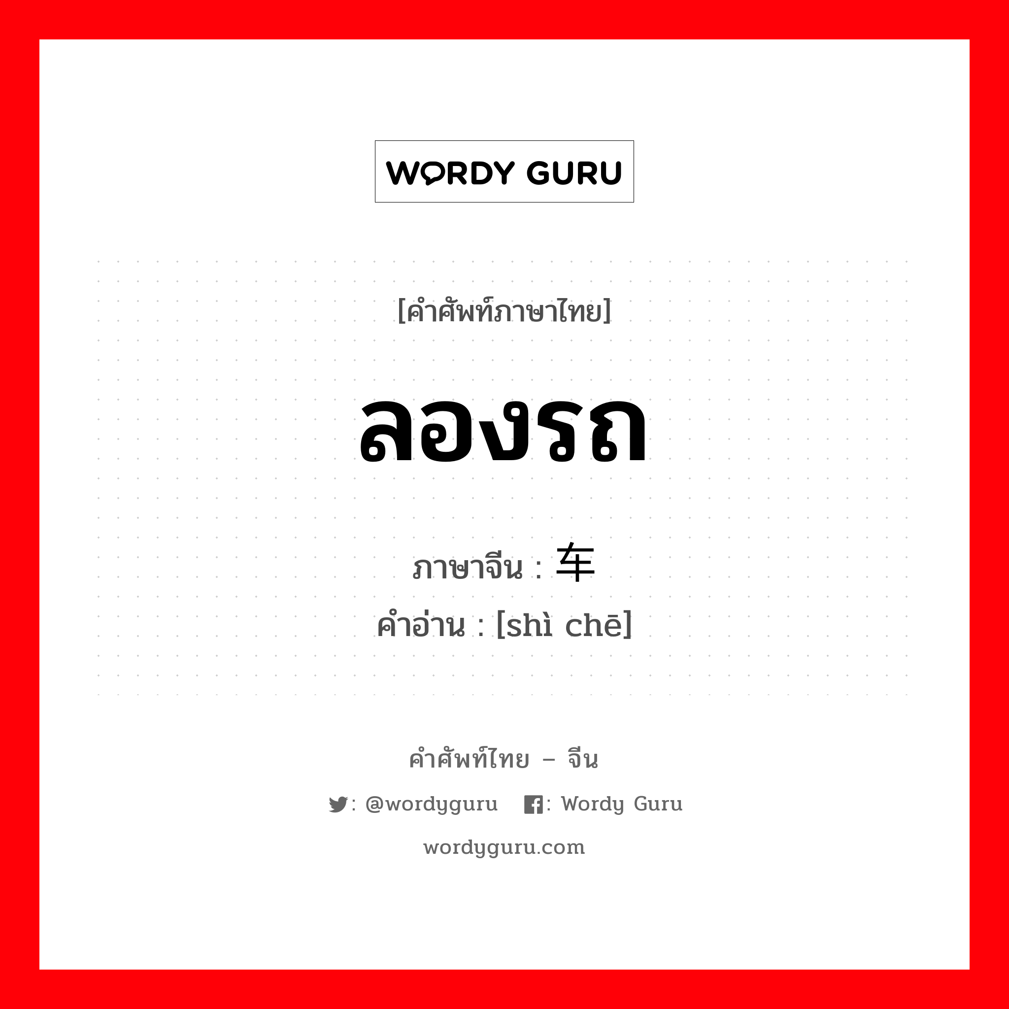 ลองรถ ภาษาจีนคืออะไร, คำศัพท์ภาษาไทย - จีน ลองรถ ภาษาจีน 试车 คำอ่าน [shì chē]