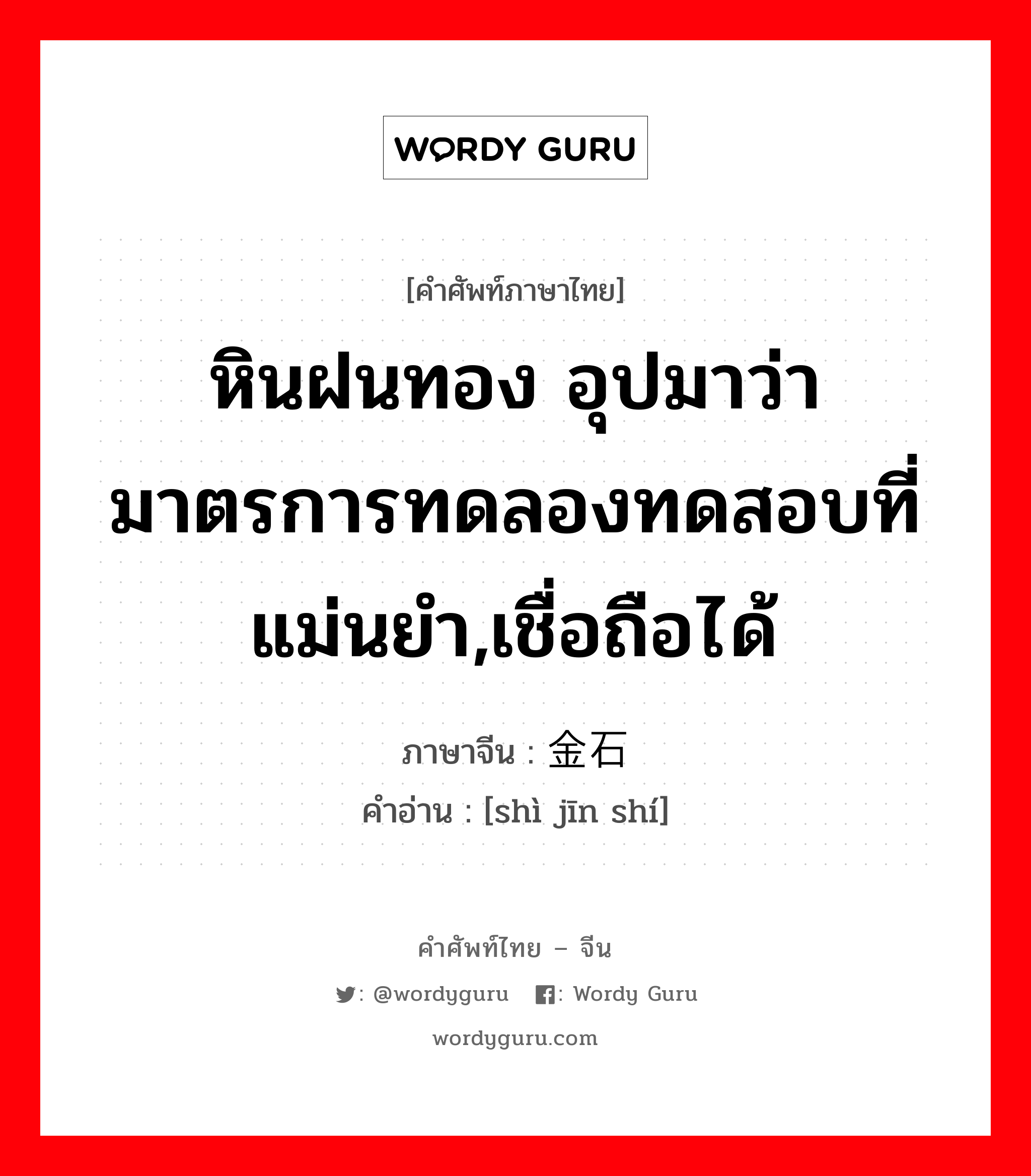 หินฝนทอง อุปมาว่า มาตรการทดลองทดสอบที่แม่นยำ,เชื่อถือได้ ภาษาจีนคืออะไร, คำศัพท์ภาษาไทย - จีน หินฝนทอง อุปมาว่า มาตรการทดลองทดสอบที่แม่นยำ,เชื่อถือได้ ภาษาจีน 试金石 คำอ่าน [shì jīn shí]