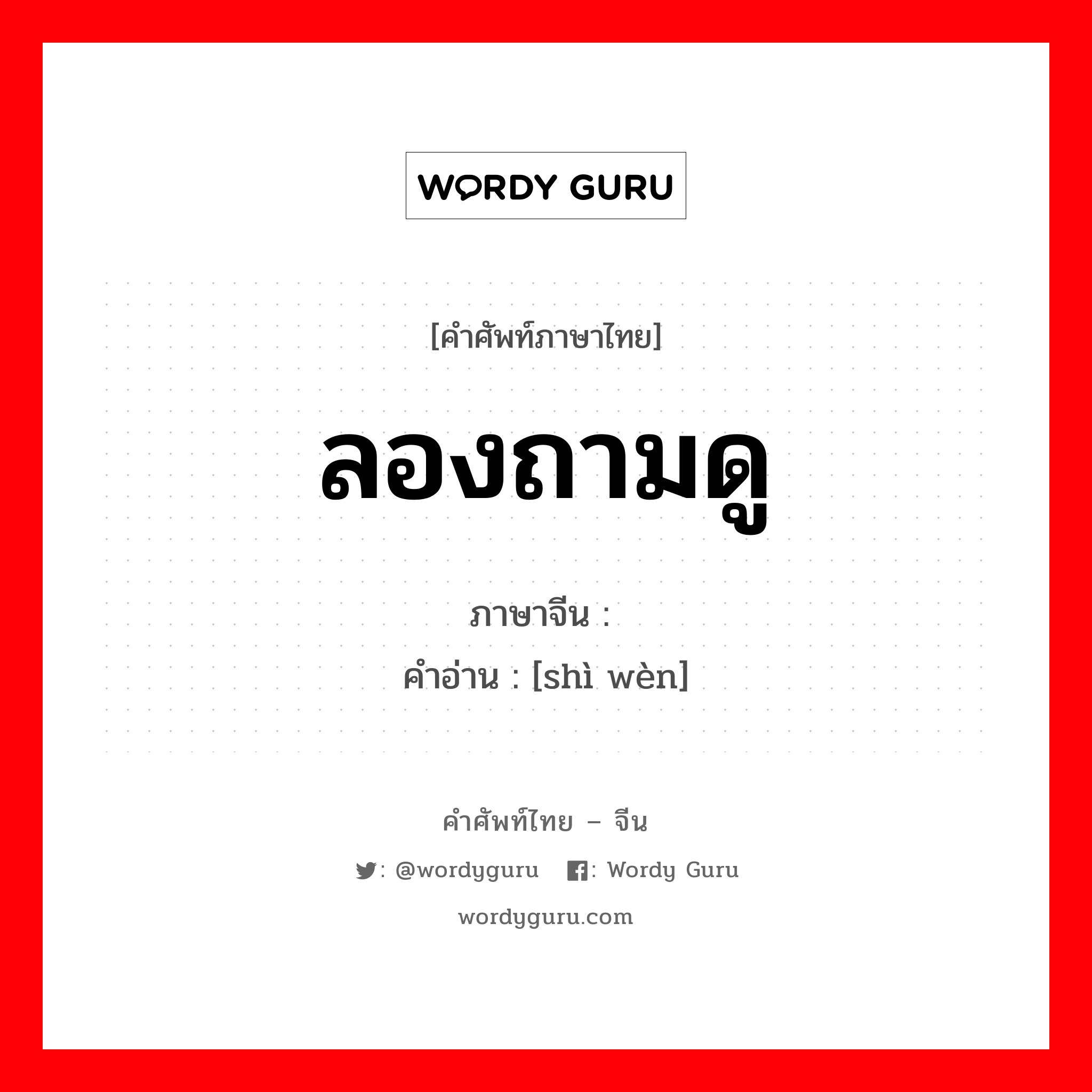 ลองถามดู ภาษาจีนคืออะไร, คำศัพท์ภาษาไทย - จีน ลองถามดู ภาษาจีน 试问 คำอ่าน [shì wèn]