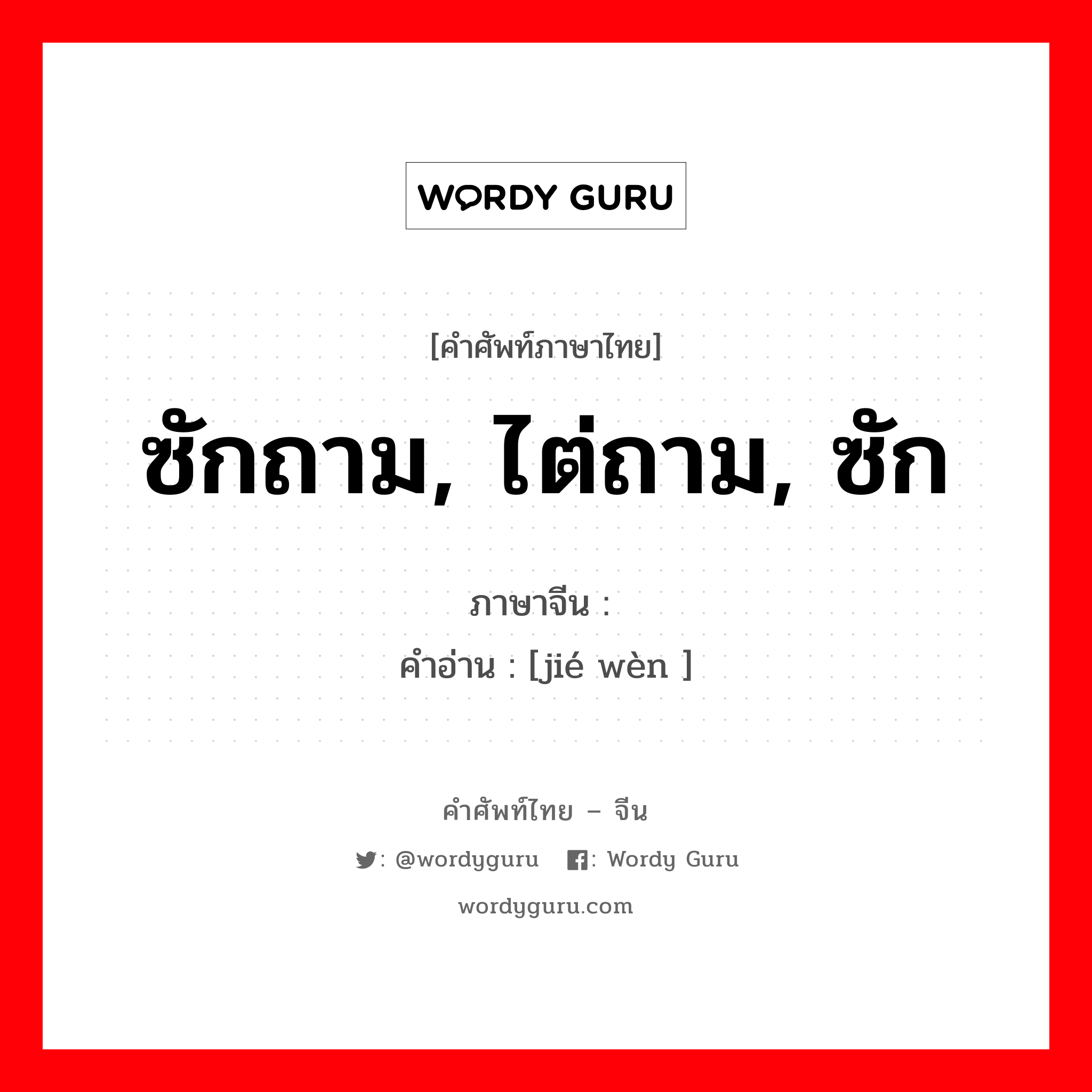 ซักถาม, ไต่ถาม, ซัก ภาษาจีนคืออะไร, คำศัพท์ภาษาไทย - จีน ซักถาม, ไต่ถาม, ซัก ภาษาจีน 诘问 คำอ่าน [jié wèn ]