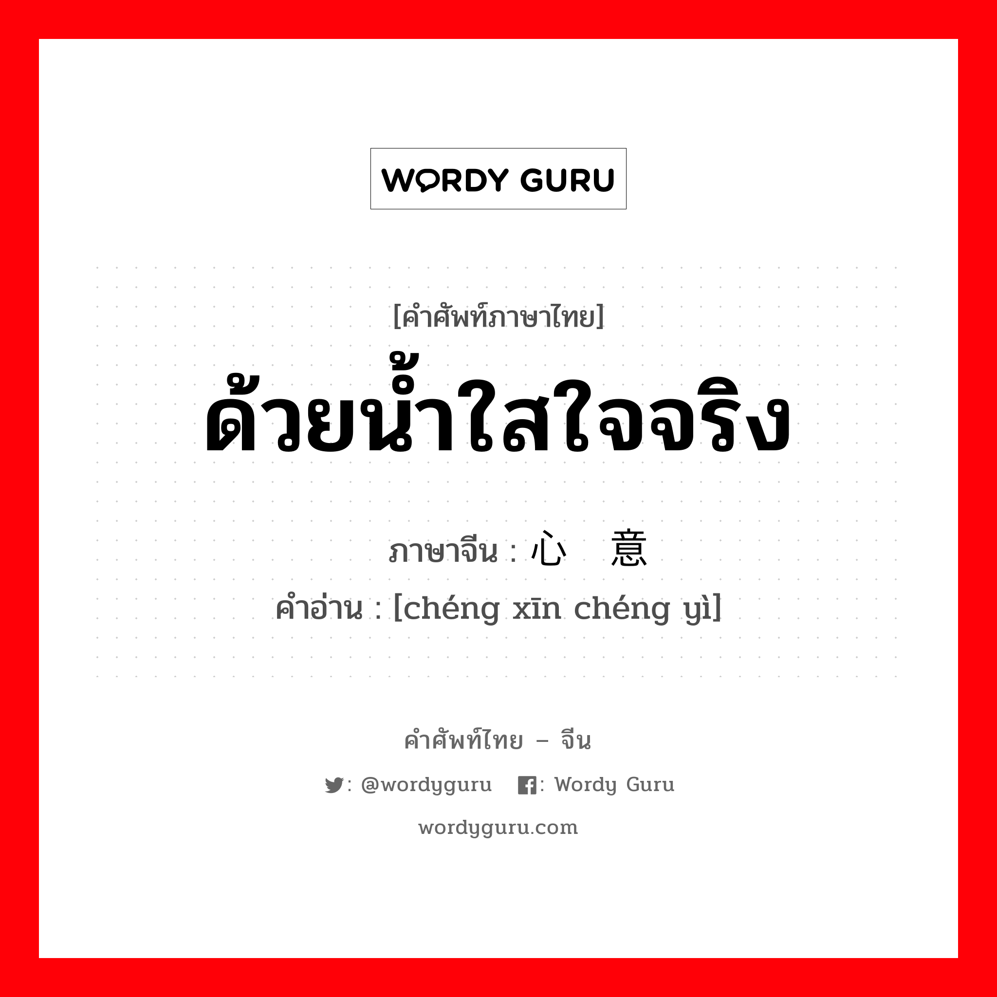 ด้วยน้ำใสใจจริง ภาษาจีนคืออะไร, คำศัพท์ภาษาไทย - จีน ด้วยน้ำใสใจจริง ภาษาจีน 诚心诚意 คำอ่าน [chéng xīn chéng yì]