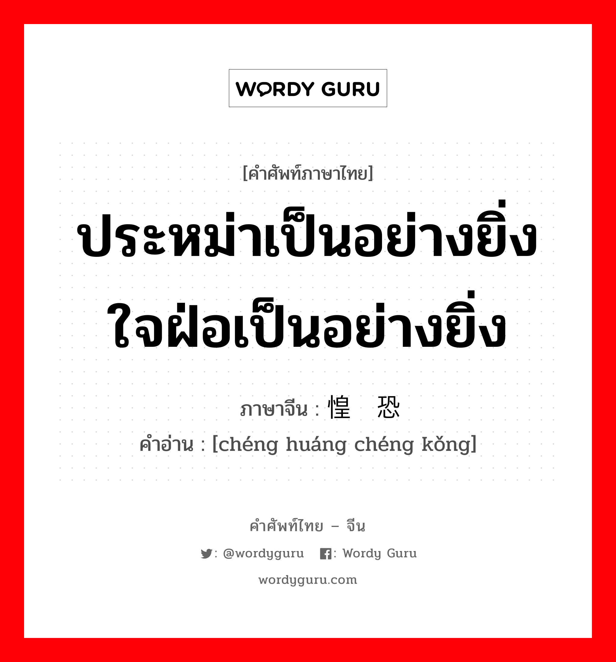 ประหม่าเป็นอย่างยิ่ง ใจฝ่อเป็นอย่างยิ่ง ภาษาจีนคืออะไร, คำศัพท์ภาษาไทย - จีน ประหม่าเป็นอย่างยิ่ง ใจฝ่อเป็นอย่างยิ่ง ภาษาจีน 诚惶诚恐 คำอ่าน [chéng huáng chéng kǒng]