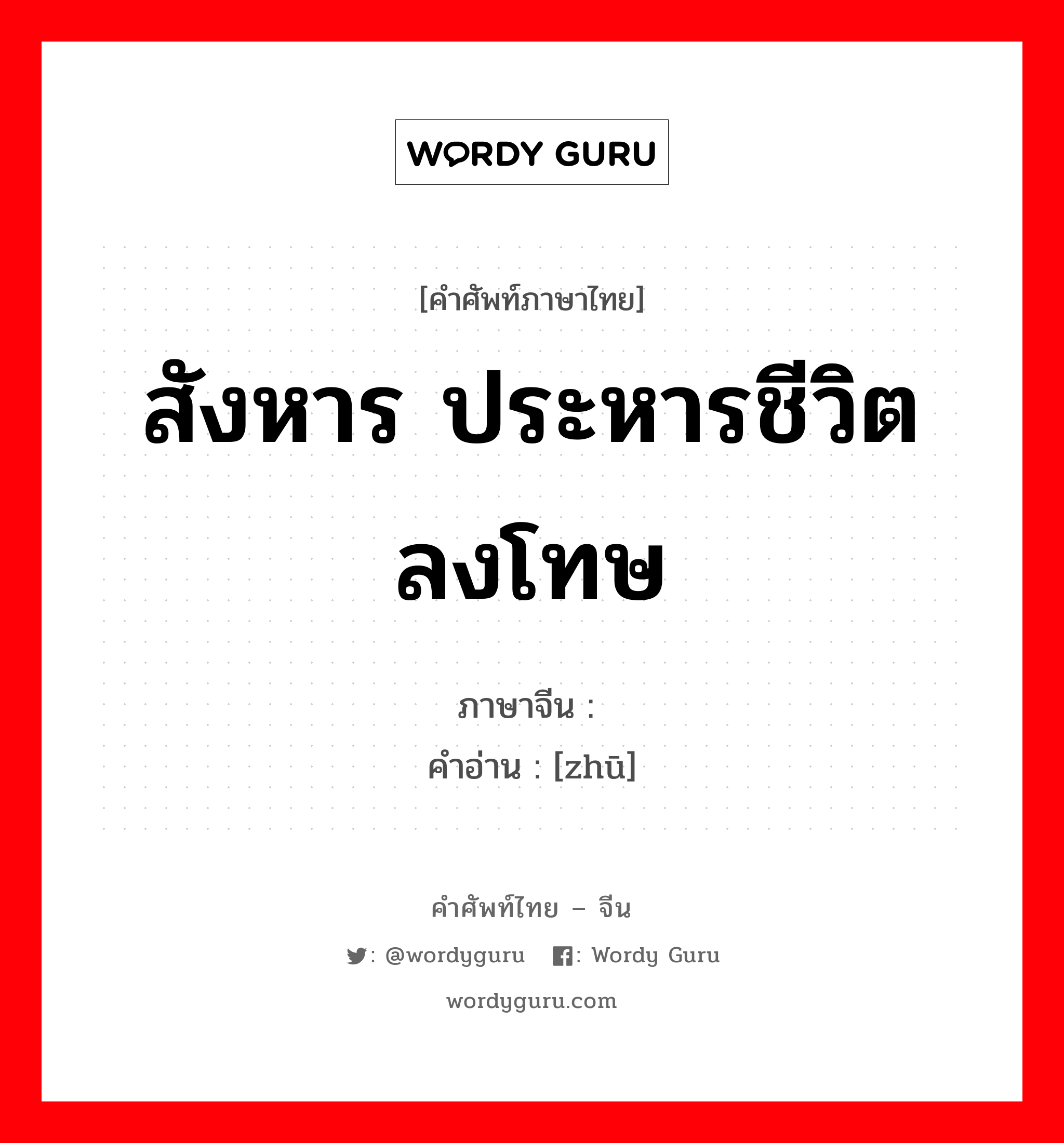 สังหาร ประหารชีวิต ลงโทษ ภาษาจีนคืออะไร, คำศัพท์ภาษาไทย - จีน สังหาร ประหารชีวิต ลงโทษ ภาษาจีน 诛 คำอ่าน [zhū]