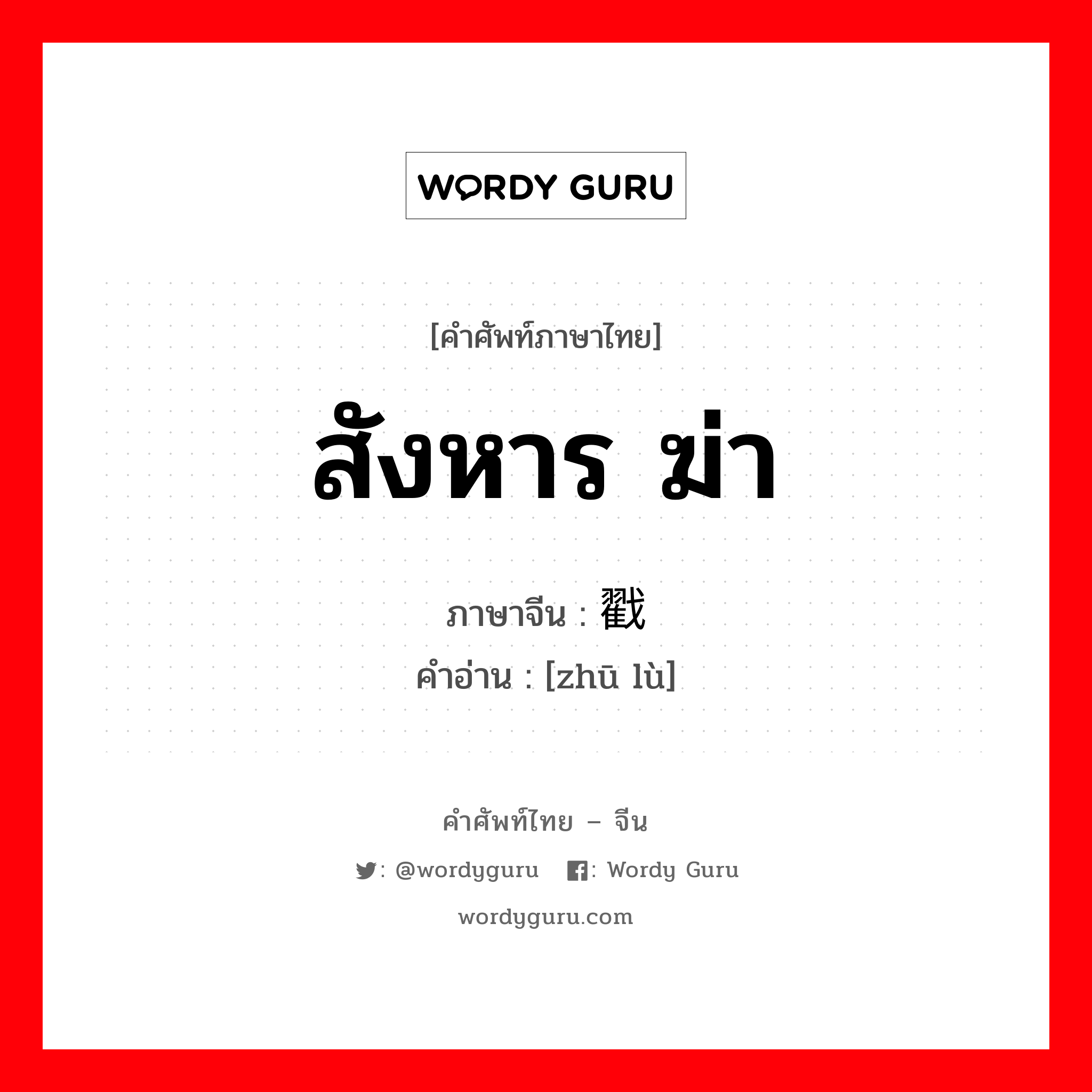 สังหาร,ฆ่า ภาษาจีนคืออะไร, คำศัพท์ภาษาไทย - จีน สังหาร ฆ่า ภาษาจีน 诛戳 คำอ่าน [zhū lù]