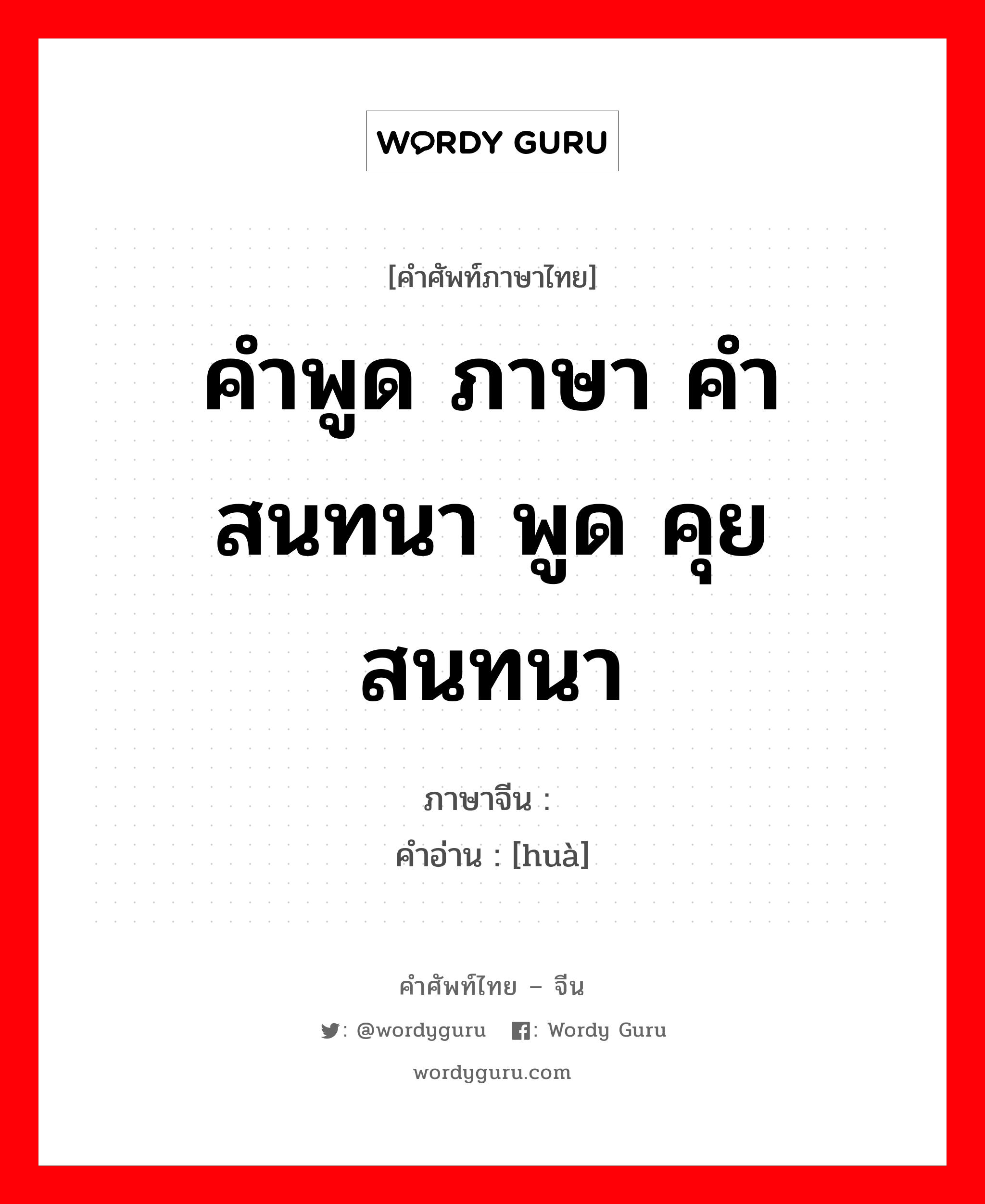 คำพูด ภาษา คำสนทนา พูด คุย สนทนา ภาษาจีนคืออะไร, คำศัพท์ภาษาไทย - จีน คำพูด ภาษา คำสนทนา พูด คุย สนทนา ภาษาจีน 话 คำอ่าน [huà]