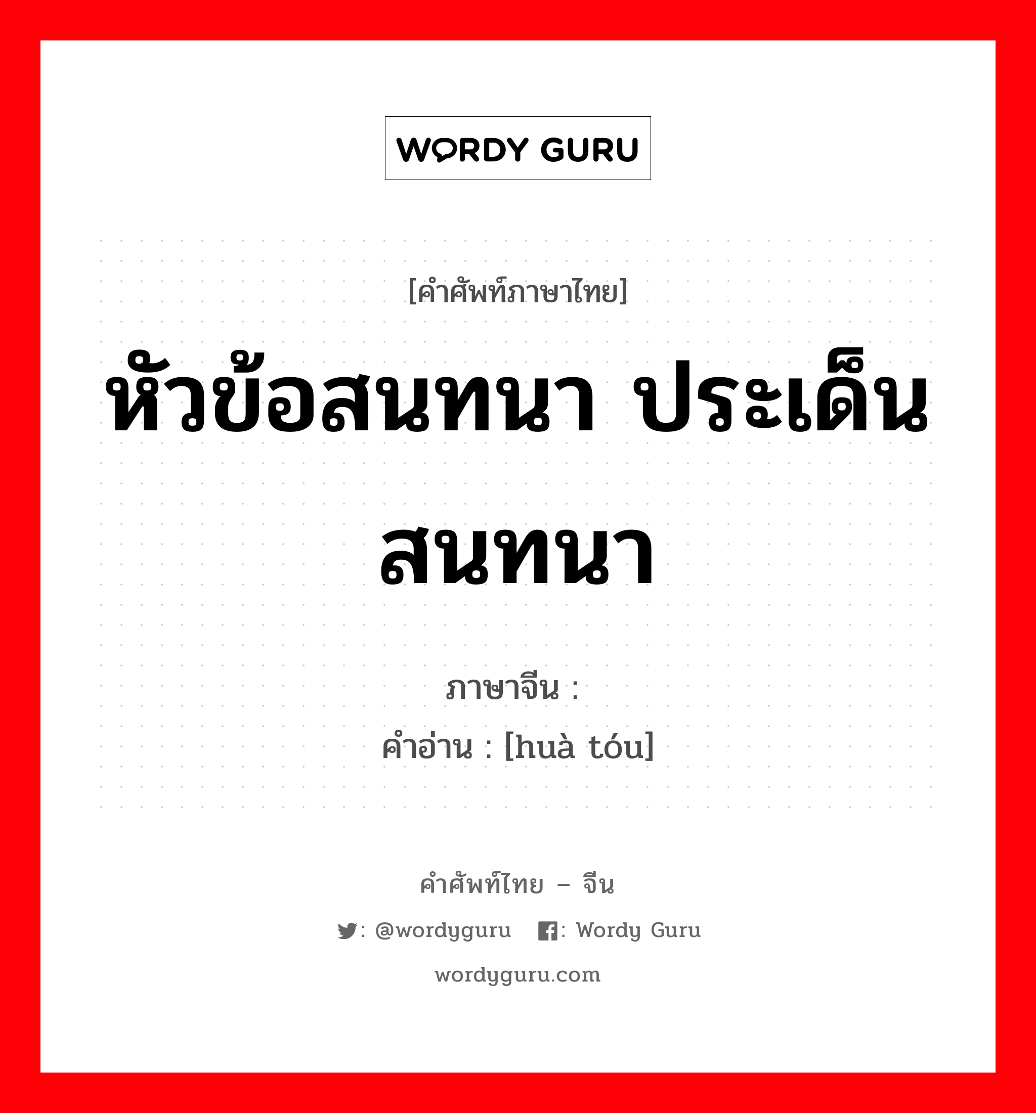 หัวข้อสนทนา ประเด็นสนทนา ภาษาจีนคืออะไร, คำศัพท์ภาษาไทย - จีน หัวข้อสนทนา ประเด็นสนทนา ภาษาจีน 话头 คำอ่าน [huà tóu]