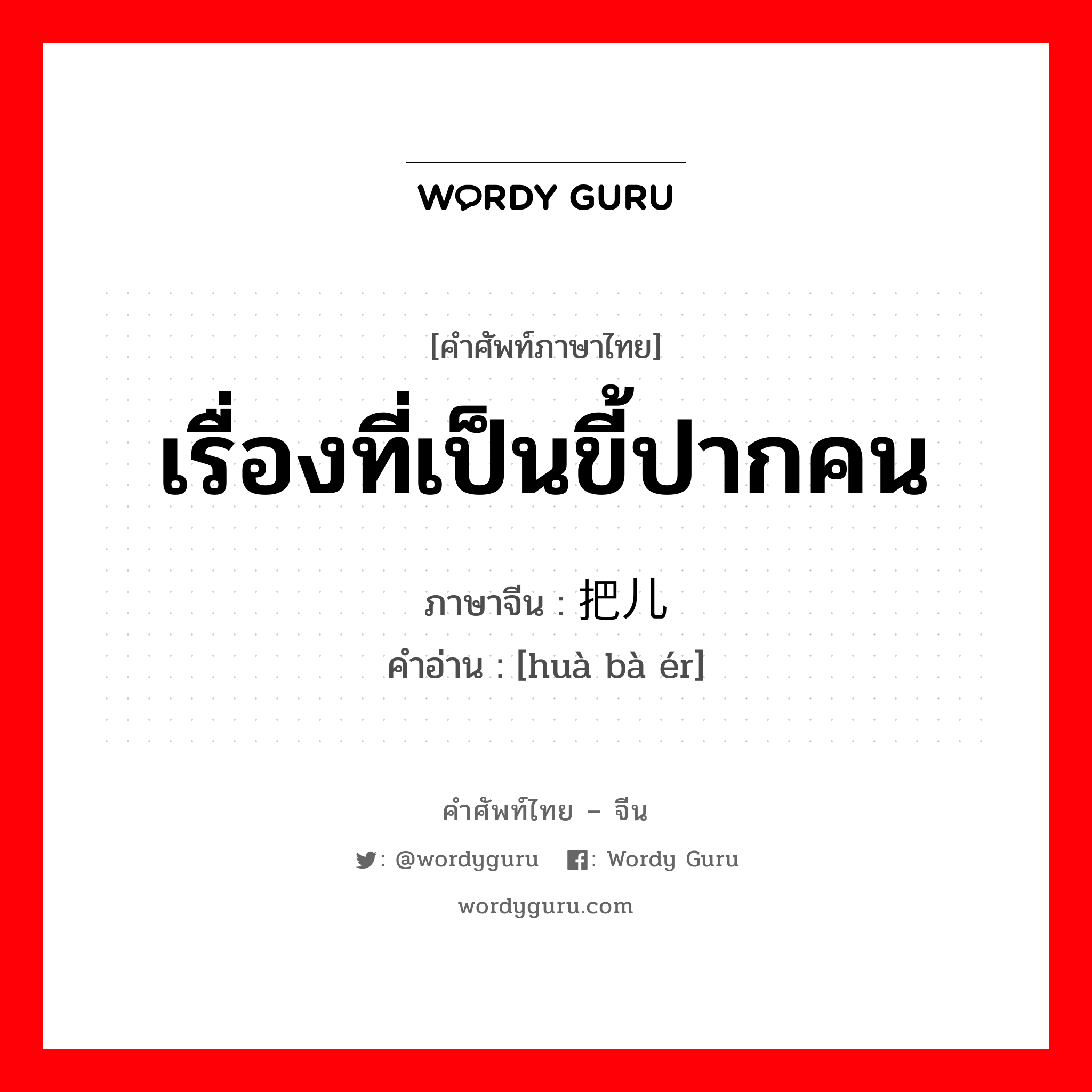 เรื่องที่เป็นขี้ปากคน ภาษาจีนคืออะไร, คำศัพท์ภาษาไทย - จีน เรื่องที่เป็นขี้ปากคน ภาษาจีน 话把儿 คำอ่าน [huà bà ér]