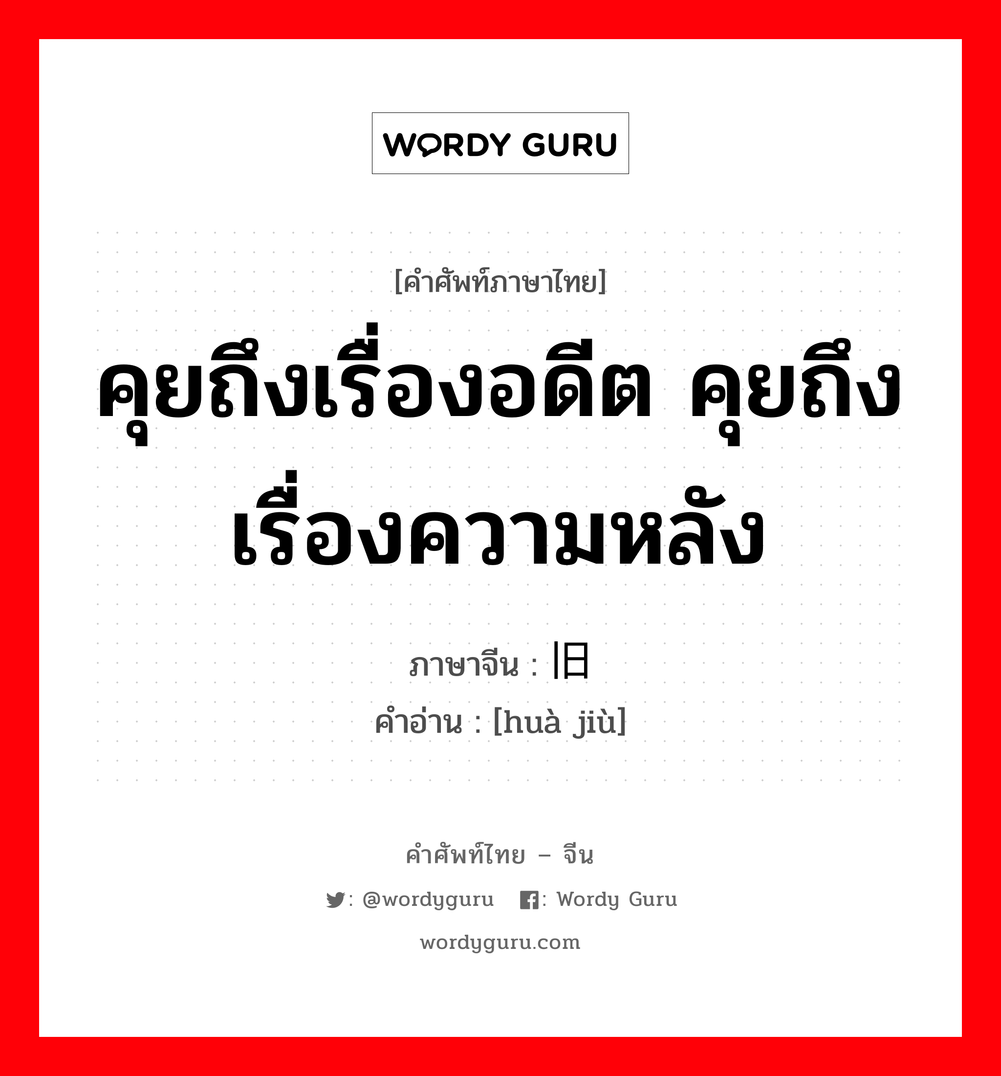 คุยถึงเรื่องอดีต คุยถึงเรื่องความหลัง ภาษาจีนคืออะไร, คำศัพท์ภาษาไทย - จีน คุยถึงเรื่องอดีต คุยถึงเรื่องความหลัง ภาษาจีน 话旧 คำอ่าน [huà jiù]