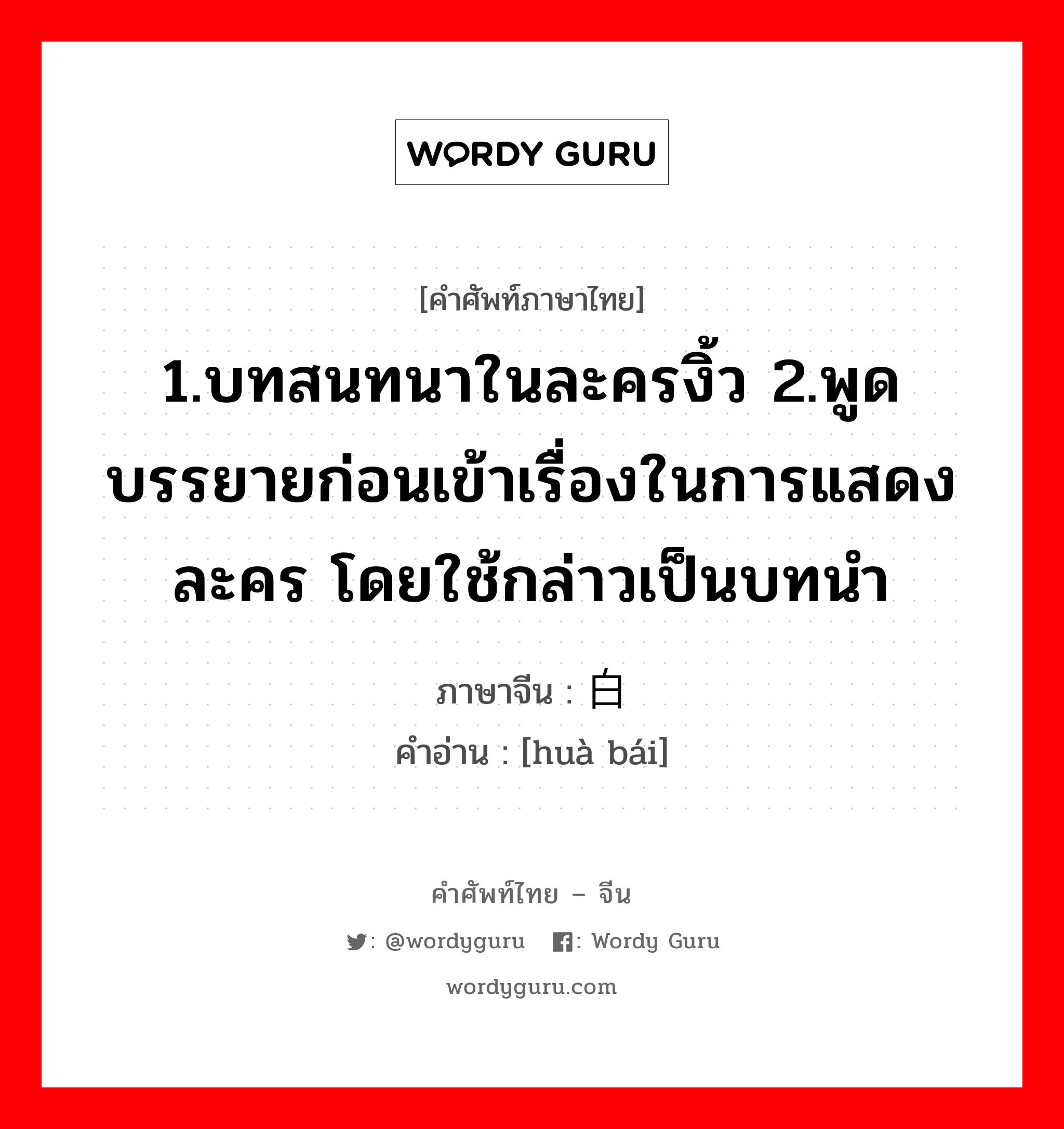 1.บทสนทนาในละครงิ้ว 2.พูดบรรยายก่อนเข้าเรื่องในการแสดงละคร โดยใช้กล่าวเป็นบทนำ ภาษาจีนคืออะไร, คำศัพท์ภาษาไทย - จีน 1.บทสนทนาในละครงิ้ว 2.พูดบรรยายก่อนเข้าเรื่องในการแสดงละคร โดยใช้กล่าวเป็นบทนำ ภาษาจีน 话白 คำอ่าน [huà bái]