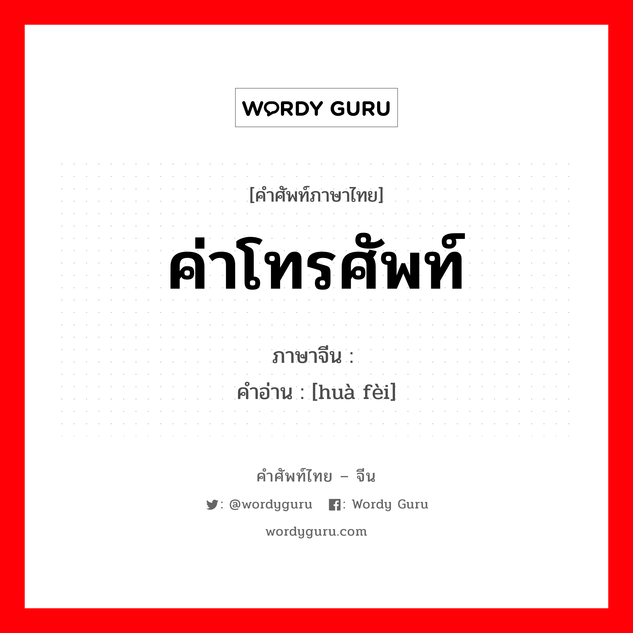 ค่าโทรศัพท์ ภาษาจีนคืออะไร, คำศัพท์ภาษาไทย - จีน ค่าโทรศัพท์ ภาษาจีน 话费 คำอ่าน [huà fèi]