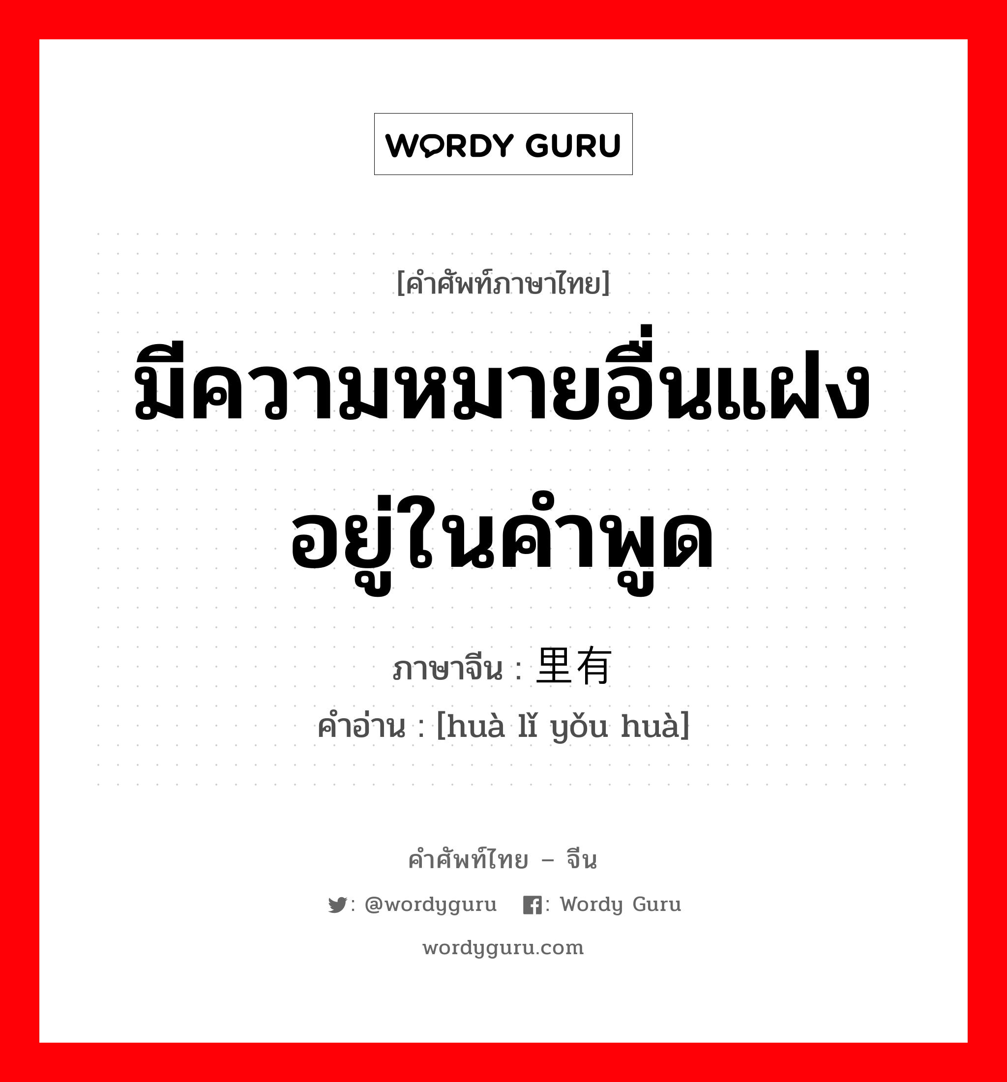 มีความหมายอื่นแฝงอยู่ในคำพูด ภาษาจีนคืออะไร, คำศัพท์ภาษาไทย - จีน มีความหมายอื่นแฝงอยู่ในคำพูด ภาษาจีน 话里有话 คำอ่าน [huà lǐ yǒu huà]