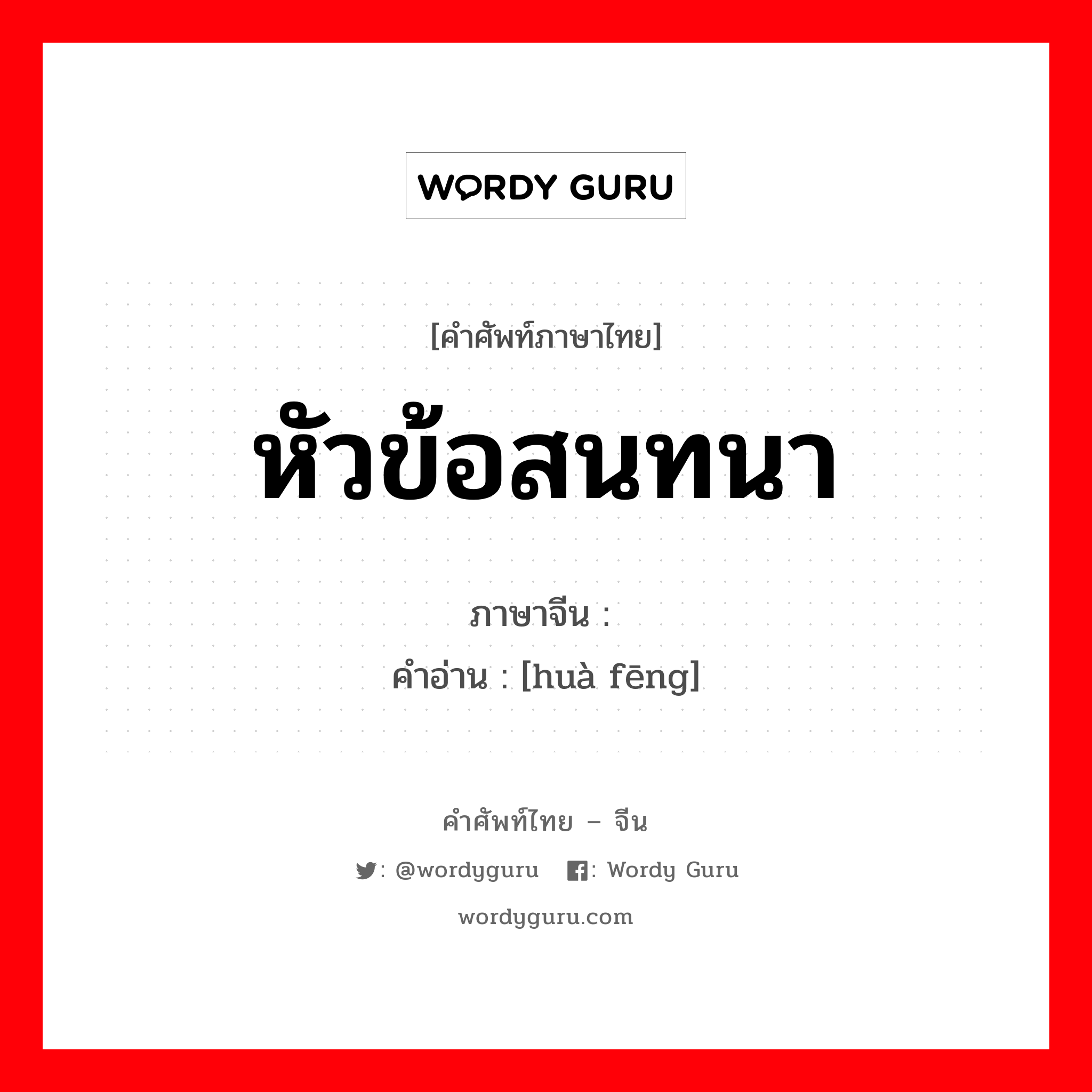 หัวข้อสนทนา ภาษาจีนคืออะไร, คำศัพท์ภาษาไทย - จีน หัวข้อสนทนา ภาษาจีน 话锋 คำอ่าน [huà fēng]