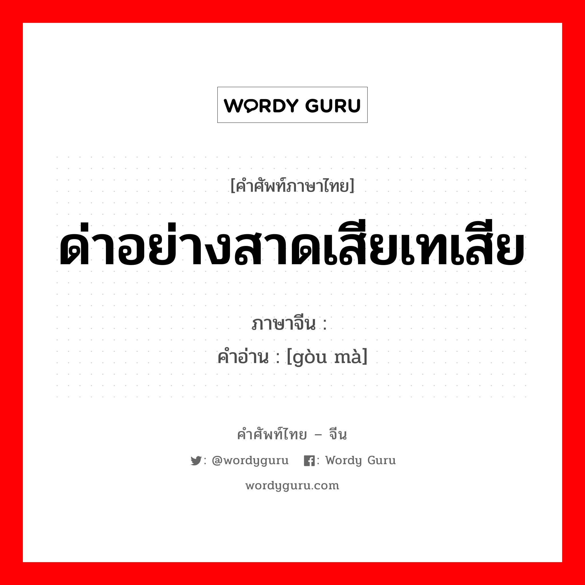 ด่าอย่างสาดเสียเทเสีย ภาษาจีนคืออะไร, คำศัพท์ภาษาไทย - จีน ด่าอย่างสาดเสียเทเสีย ภาษาจีน 诟骂 คำอ่าน [gòu mà]