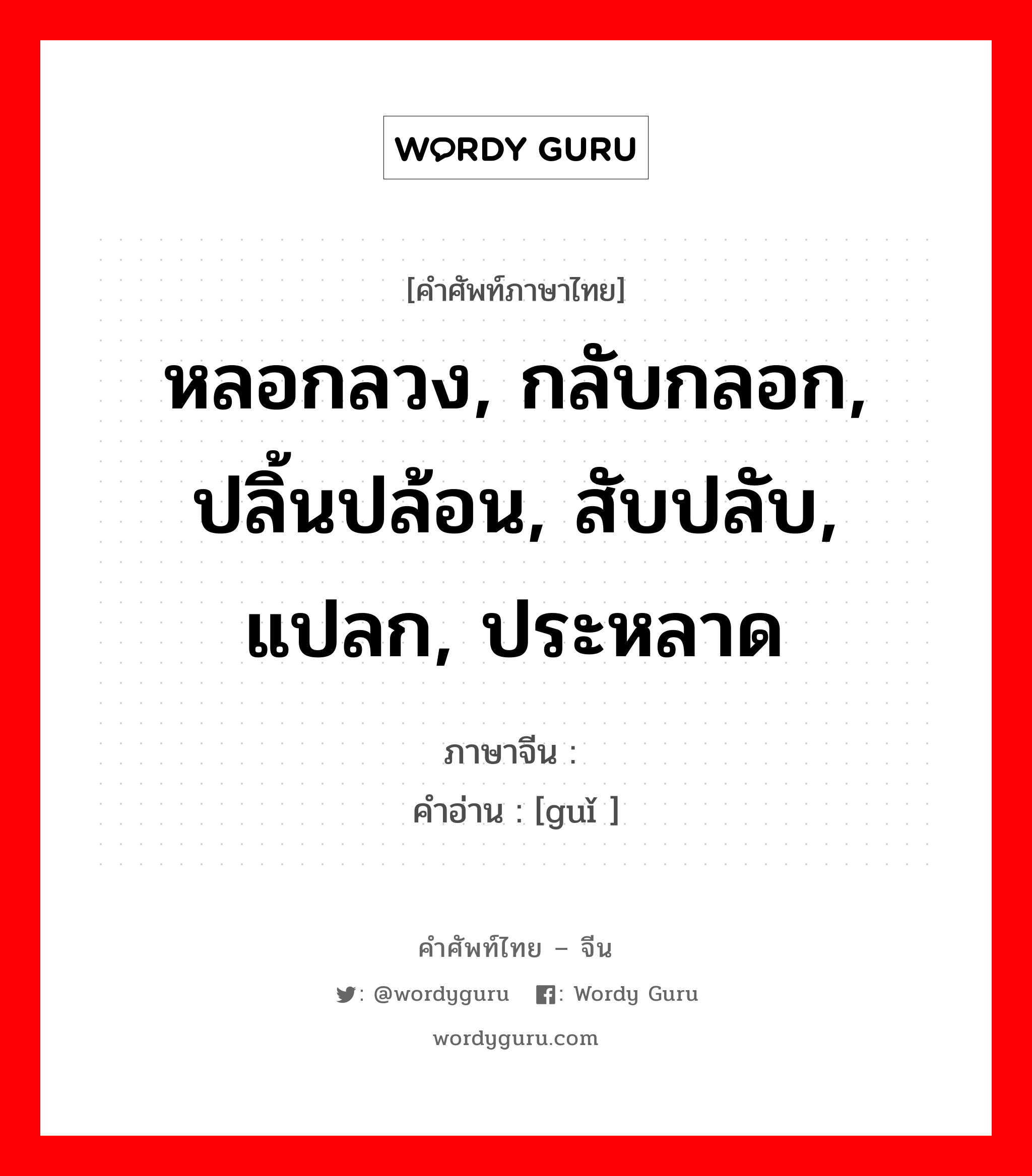 หลอกลวง, กลับกลอก, ปลิ้นปล้อน, สับปลับ, แปลก, ประหลาด ภาษาจีนคืออะไร, คำศัพท์ภาษาไทย - จีน หลอกลวง, กลับกลอก, ปลิ้นปล้อน, สับปลับ, แปลก, ประหลาด ภาษาจีน 诡 คำอ่าน [guǐ ]