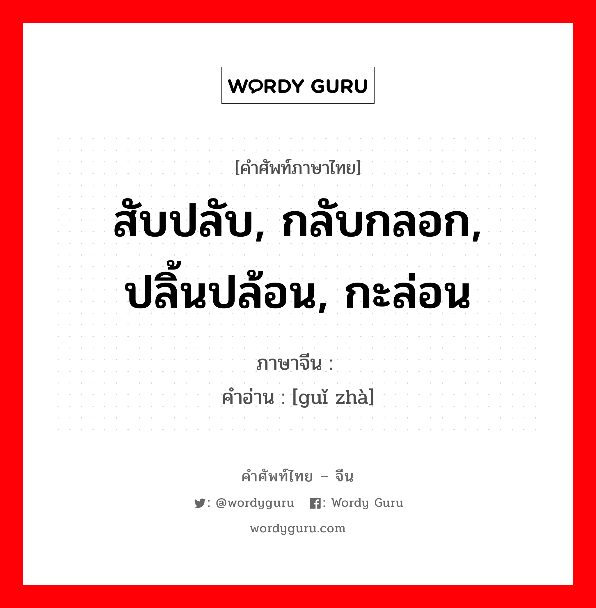 สับปลับ, กลับกลอก, ปลิ้นปล้อน, กะล่อน ภาษาจีนคืออะไร, คำศัพท์ภาษาไทย - จีน สับปลับ, กลับกลอก, ปลิ้นปล้อน, กะล่อน ภาษาจีน 诡诈 คำอ่าน [guǐ zhà]