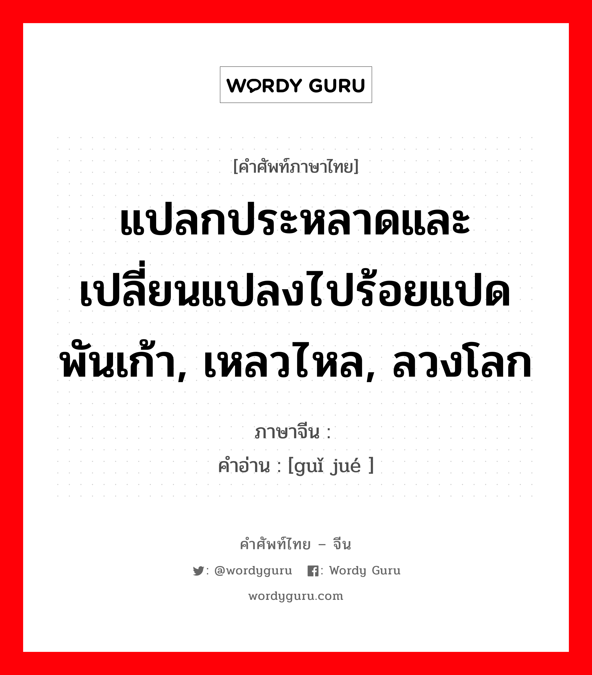 แปลกประหลาดและเปลี่ยนแปลงไปร้อยแปดพันเก้า, เหลวไหล, ลวงโลก ภาษาจีนคืออะไร, คำศัพท์ภาษาไทย - จีน แปลกประหลาดและเปลี่ยนแปลงไปร้อยแปดพันเก้า, เหลวไหล, ลวงโลก ภาษาจีน 诡谲 คำอ่าน [guǐ jué ]