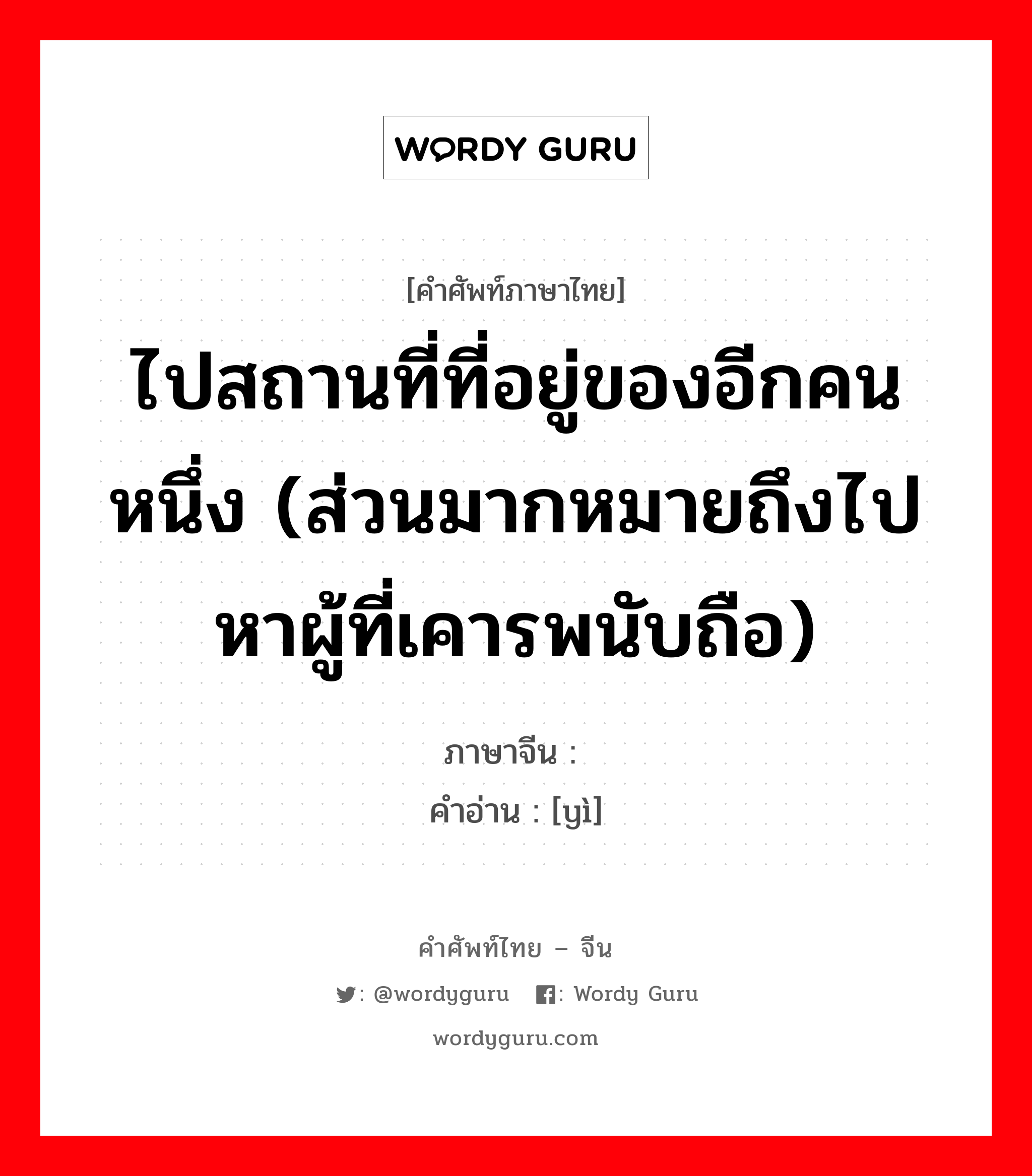 ไปสถานที่ที่อยู่ของอีกคนหนึ่ง (ส่วนมากหมายถึงไปหาผู้ที่เคารพนับถือ) ภาษาจีนคืออะไร, คำศัพท์ภาษาไทย - จีน ไปสถานที่ที่อยู่ของอีกคนหนึ่ง (ส่วนมากหมายถึงไปหาผู้ที่เคารพนับถือ) ภาษาจีน 诣 คำอ่าน [yì]