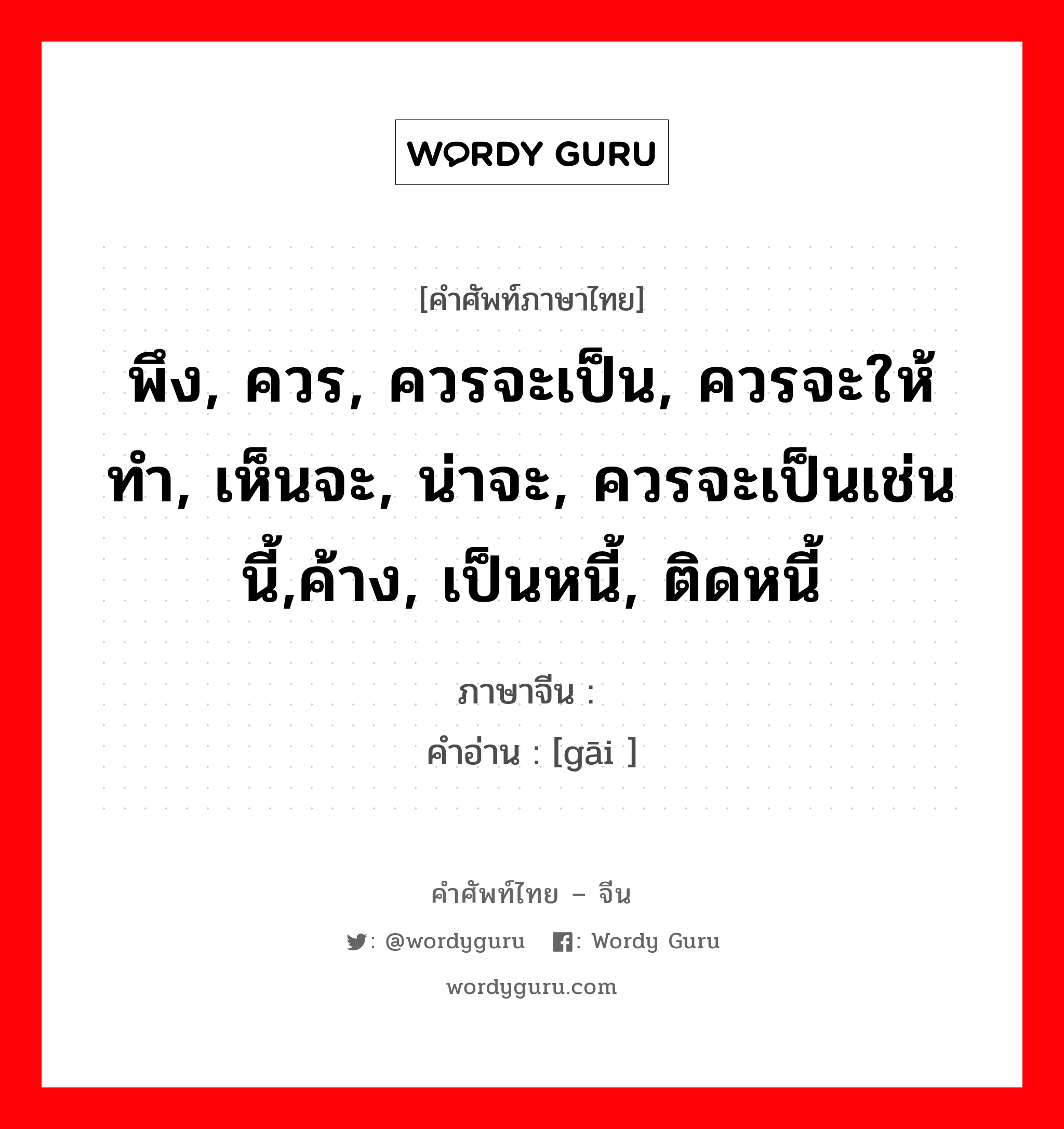 พึง, ควร, ควรจะเป็น, ควรจะให้ทำ, เห็นจะ, น่าจะ, ควรจะเป็นเช่นนี้,ค้าง, เป็นหนี้, ติดหนี้ ภาษาจีนคืออะไร, คำศัพท์ภาษาไทย - จีน พึง, ควร, ควรจะเป็น, ควรจะให้ทำ, เห็นจะ, น่าจะ, ควรจะเป็นเช่นนี้,ค้าง, เป็นหนี้, ติดหนี้ ภาษาจีน 该 คำอ่าน [gāi ]