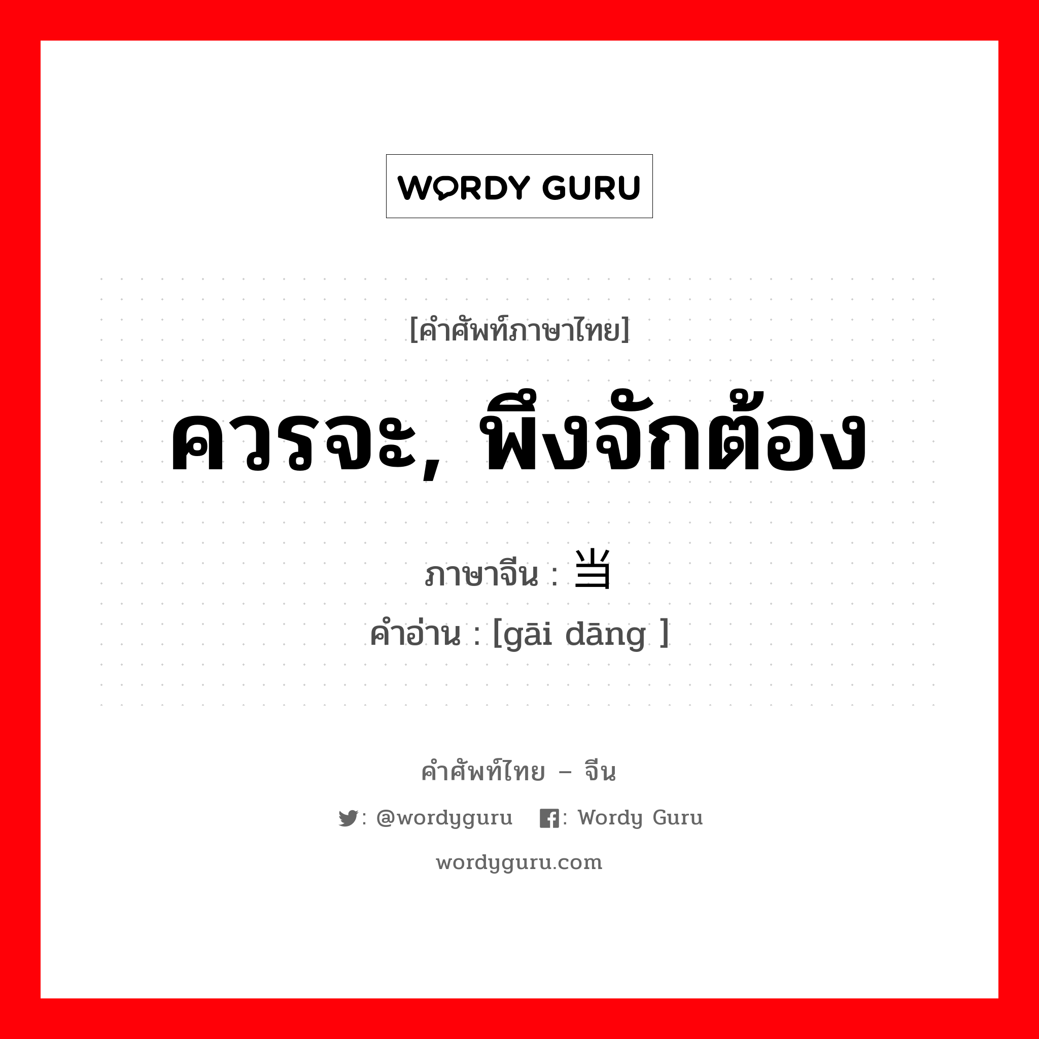 ควรจะ, พึงจักต้อง ภาษาจีนคืออะไร, คำศัพท์ภาษาไทย - จีน ควรจะ, พึงจักต้อง ภาษาจีน 该当 คำอ่าน [gāi dāng ]