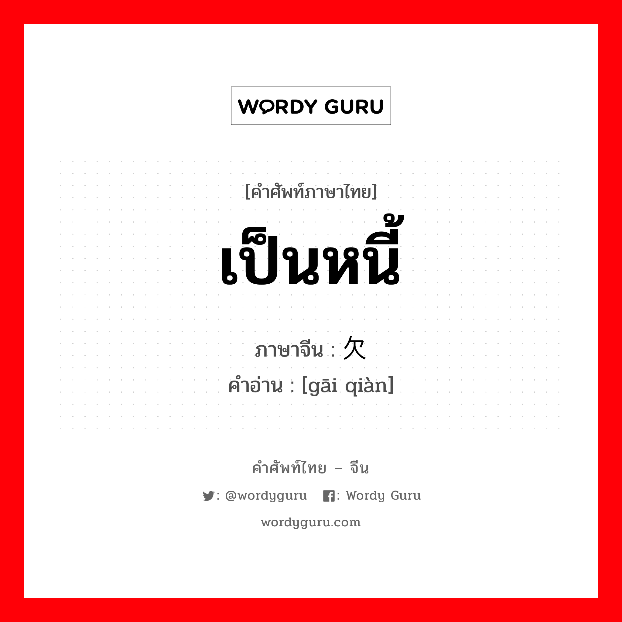 เป็นหนี้ ภาษาจีนคืออะไร, คำศัพท์ภาษาไทย - จีน เป็นหนี้ ภาษาจีน 该欠 คำอ่าน [gāi qiàn]