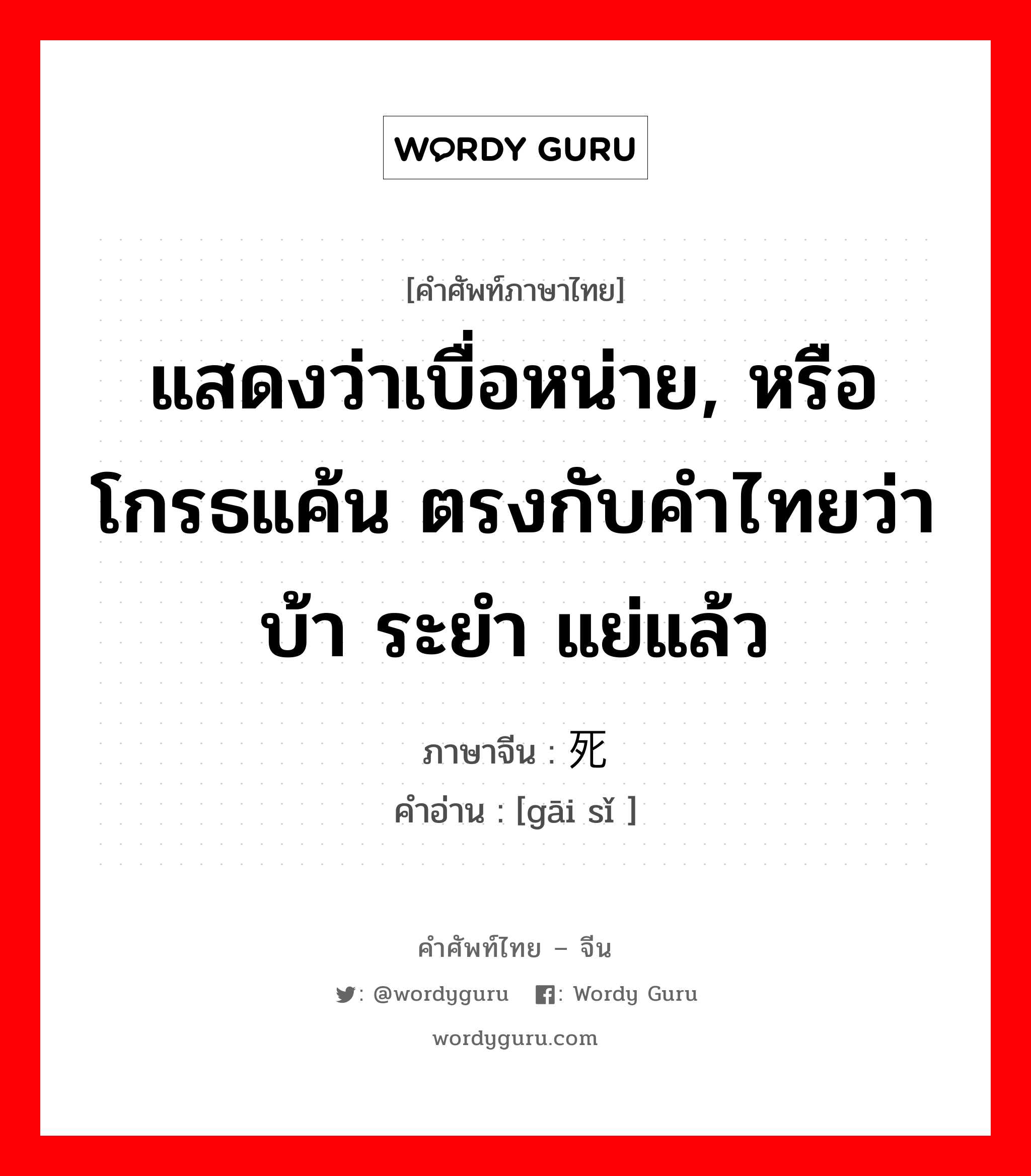 แสดงว่าเบื่อหน่าย, หรือโกรธแค้น ตรงกับคำไทยว่า บ้า ระยำ แย่แล้ว ภาษาจีนคืออะไร, คำศัพท์ภาษาไทย - จีน แสดงว่าเบื่อหน่าย, หรือโกรธแค้น ตรงกับคำไทยว่า บ้า ระยำ แย่แล้ว ภาษาจีน 该死 คำอ่าน [gāi sǐ ]