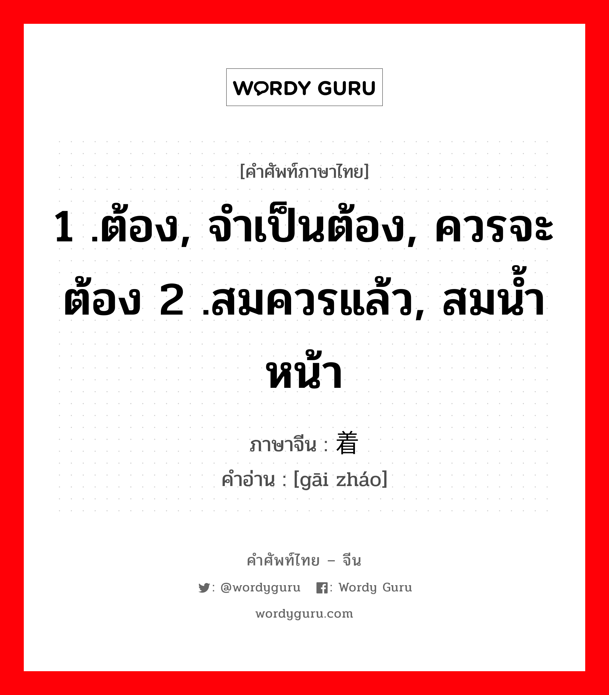 1 .ต้อง, จำเป็นต้อง, ควรจะต้อง 2 .สมควรแล้ว, สมน้ำหน้า ภาษาจีนคืออะไร, คำศัพท์ภาษาไทย - จีน 1 .ต้อง, จำเป็นต้อง, ควรจะต้อง 2 .สมควรแล้ว, สมน้ำหน้า ภาษาจีน 该着 คำอ่าน [gāi zháo]