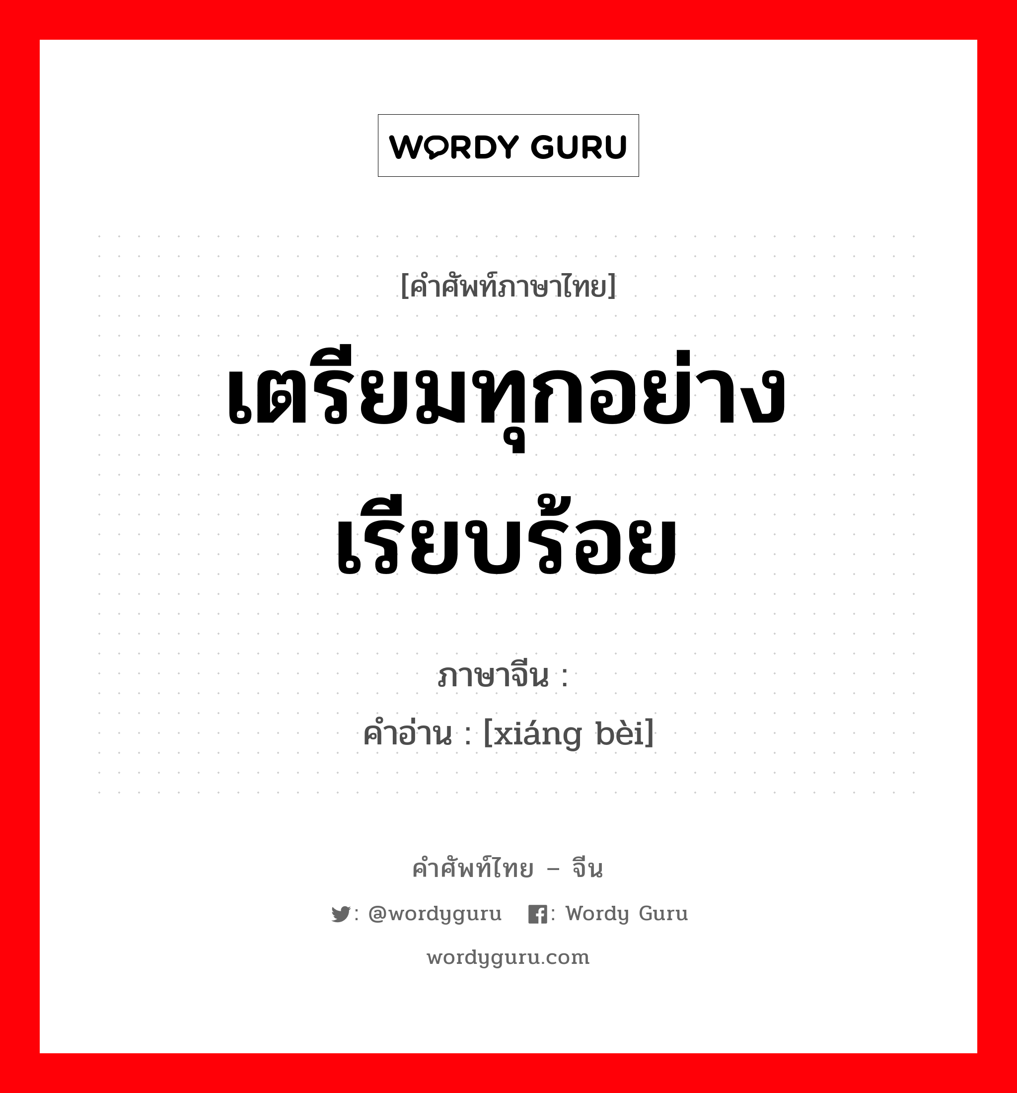 เตรียมทุกอย่างเรียบร้อย ภาษาจีนคืออะไร, คำศัพท์ภาษาไทย - จีน เตรียมทุกอย่างเรียบร้อย ภาษาจีน 详备 คำอ่าน [xiáng bèi]