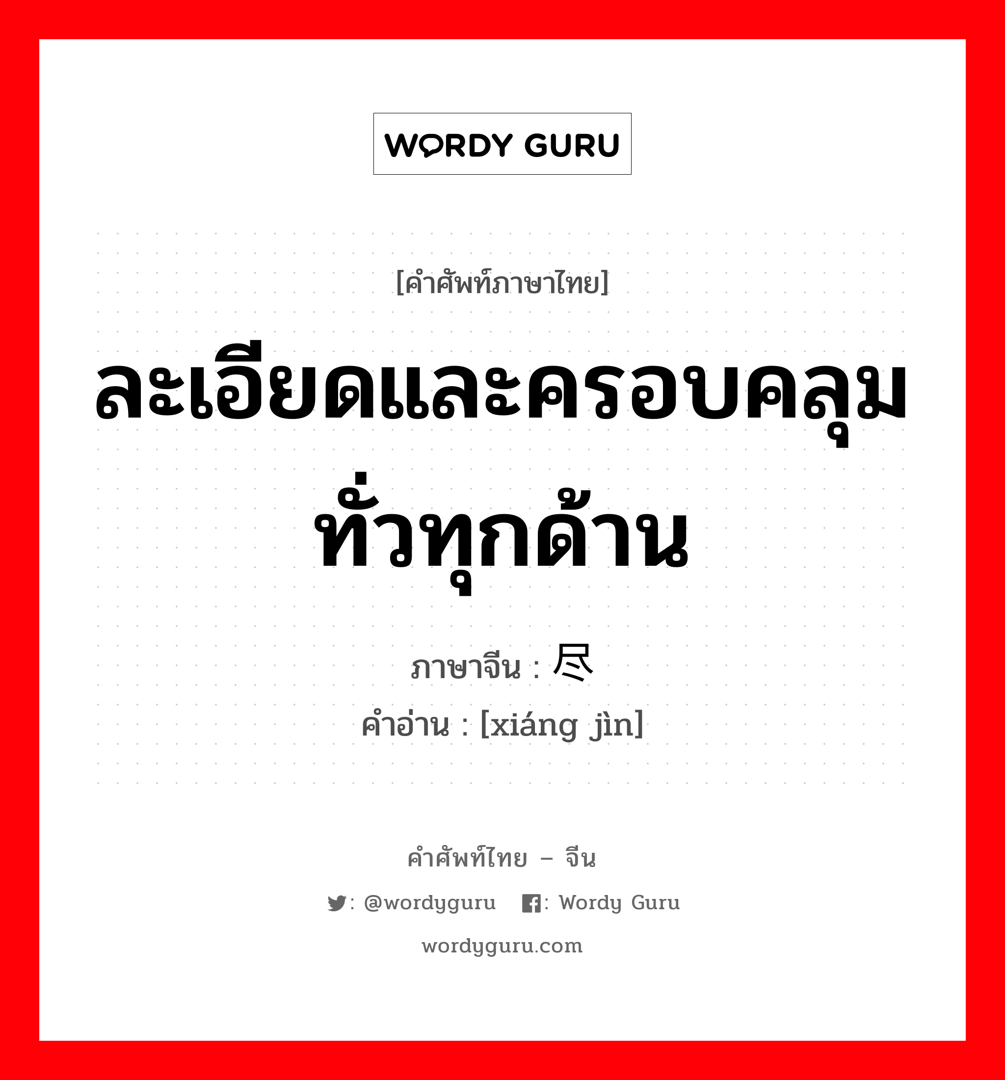 ละเอียดและครอบคลุมทั่วทุกด้าน ภาษาจีนคืออะไร, คำศัพท์ภาษาไทย - จีน ละเอียดและครอบคลุมทั่วทุกด้าน ภาษาจีน 详尽 คำอ่าน [xiáng jìn]