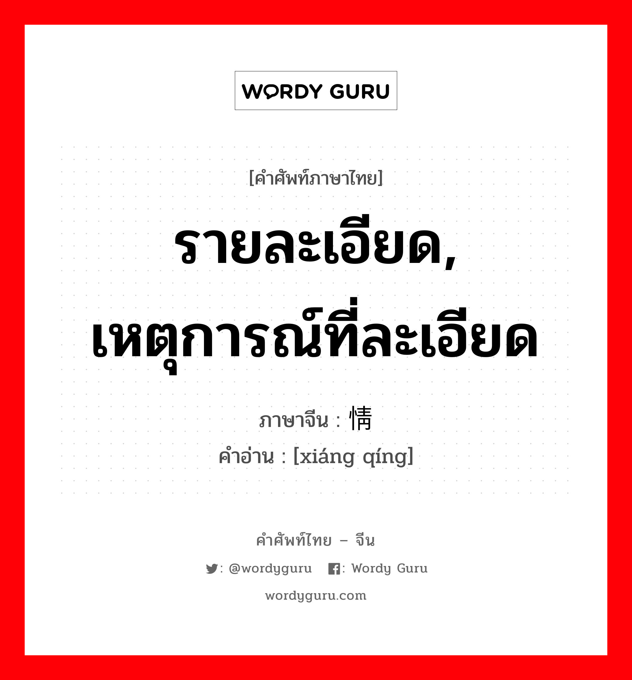 รายละเอียด, เหตุการณ์ที่ละเอียด ภาษาจีนคืออะไร, คำศัพท์ภาษาไทย - จีน รายละเอียด, เหตุการณ์ที่ละเอียด ภาษาจีน 详情 คำอ่าน [xiáng qíng]