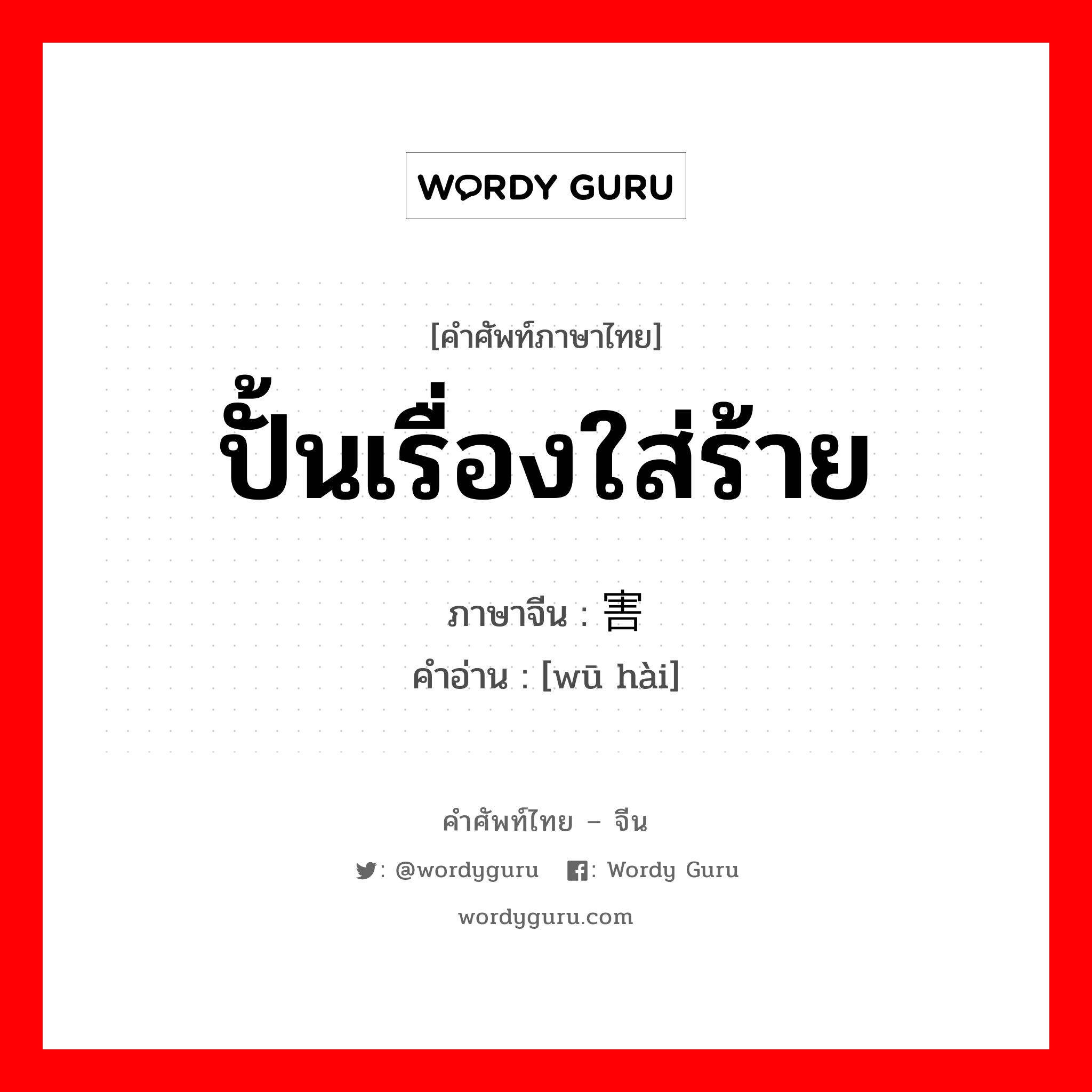 ปั้นเรื่องใส่ร้าย ภาษาจีนคืออะไร, คำศัพท์ภาษาไทย - จีน ปั้นเรื่องใส่ร้าย ภาษาจีน 诬害 คำอ่าน [wū hài]