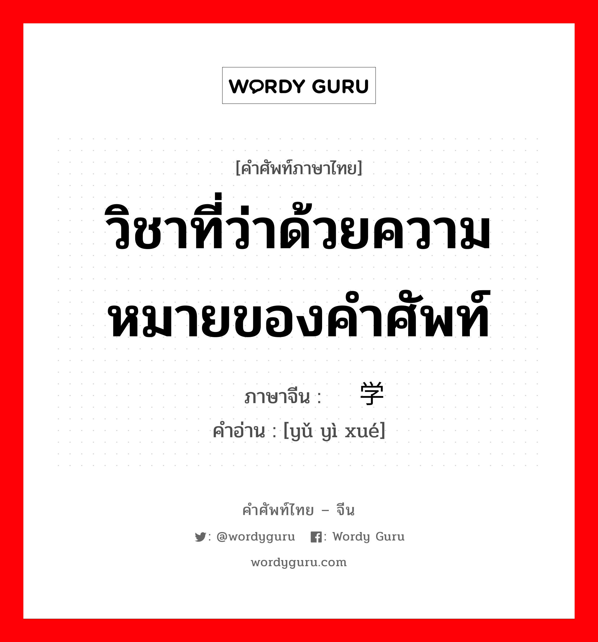 วิชาที่ว่าด้วยความหมายของคำศัพท์ ภาษาจีนคืออะไร, คำศัพท์ภาษาไทย - จีน วิชาที่ว่าด้วยความหมายของคำศัพท์ ภาษาจีน 语义学 คำอ่าน [yǔ yì xué]