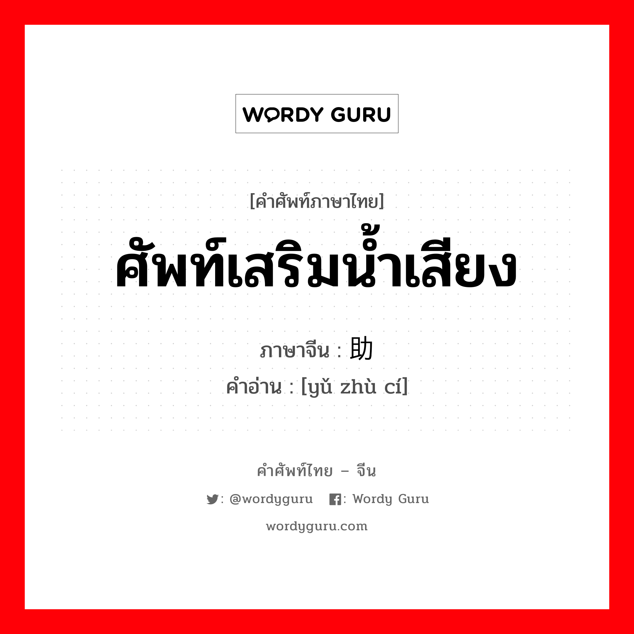 ศัพท์เสริมน้ำเสียง ภาษาจีนคืออะไร, คำศัพท์ภาษาไทย - จีน ศัพท์เสริมน้ำเสียง ภาษาจีน 语助词 คำอ่าน [yǔ zhù cí]