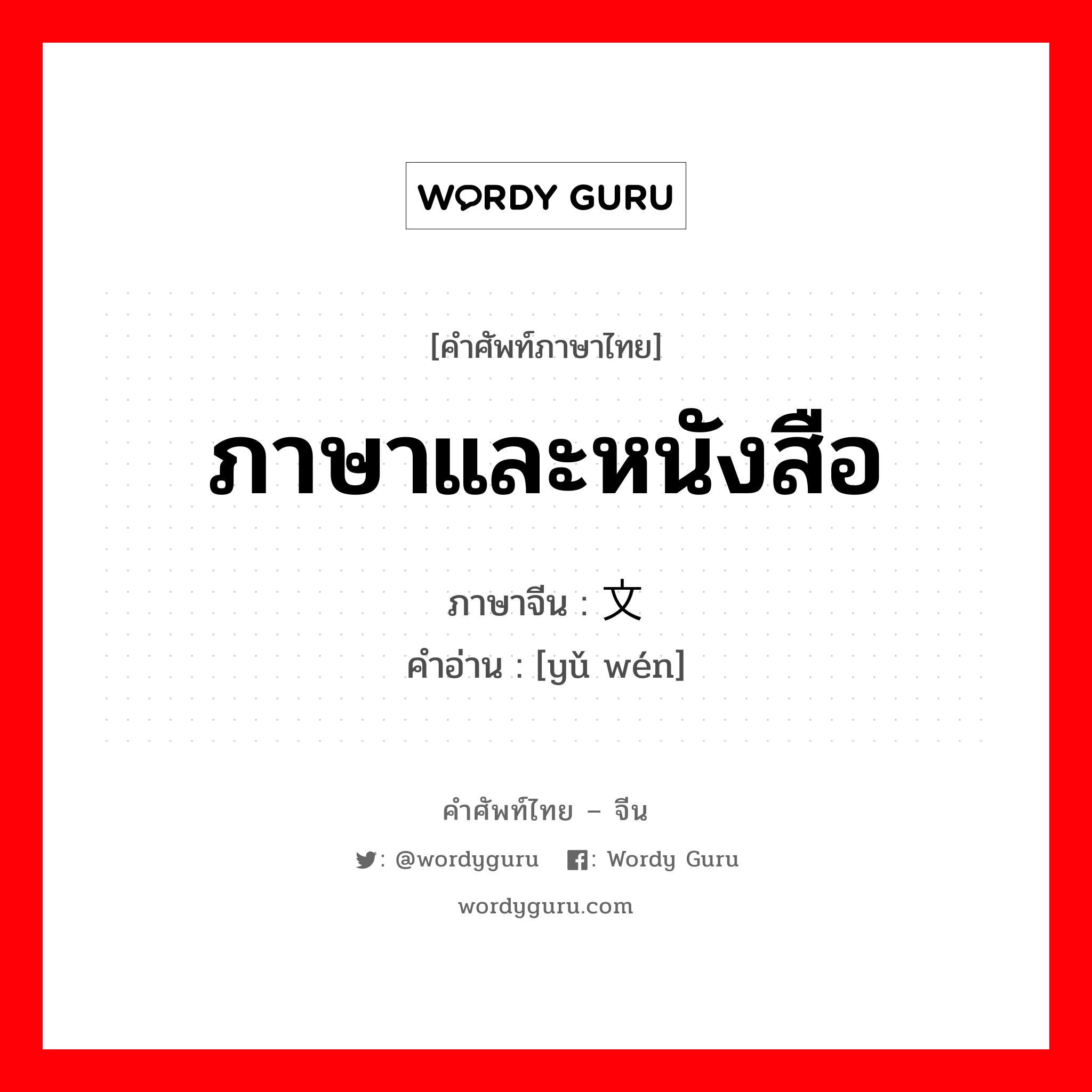 ภาษาและหนังสือ ภาษาจีนคืออะไร, คำศัพท์ภาษาไทย - จีน ภาษาและหนังสือ ภาษาจีน 语文 คำอ่าน [yǔ wén]