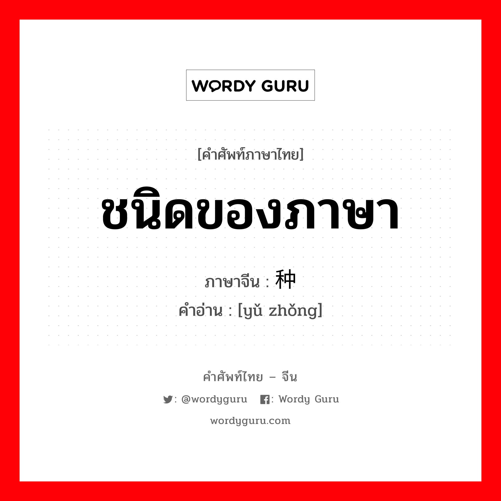 ชนิดของภาษา ภาษาจีนคืออะไร, คำศัพท์ภาษาไทย - จีน ชนิดของภาษา ภาษาจีน 语种 คำอ่าน [yǔ zhǒng]