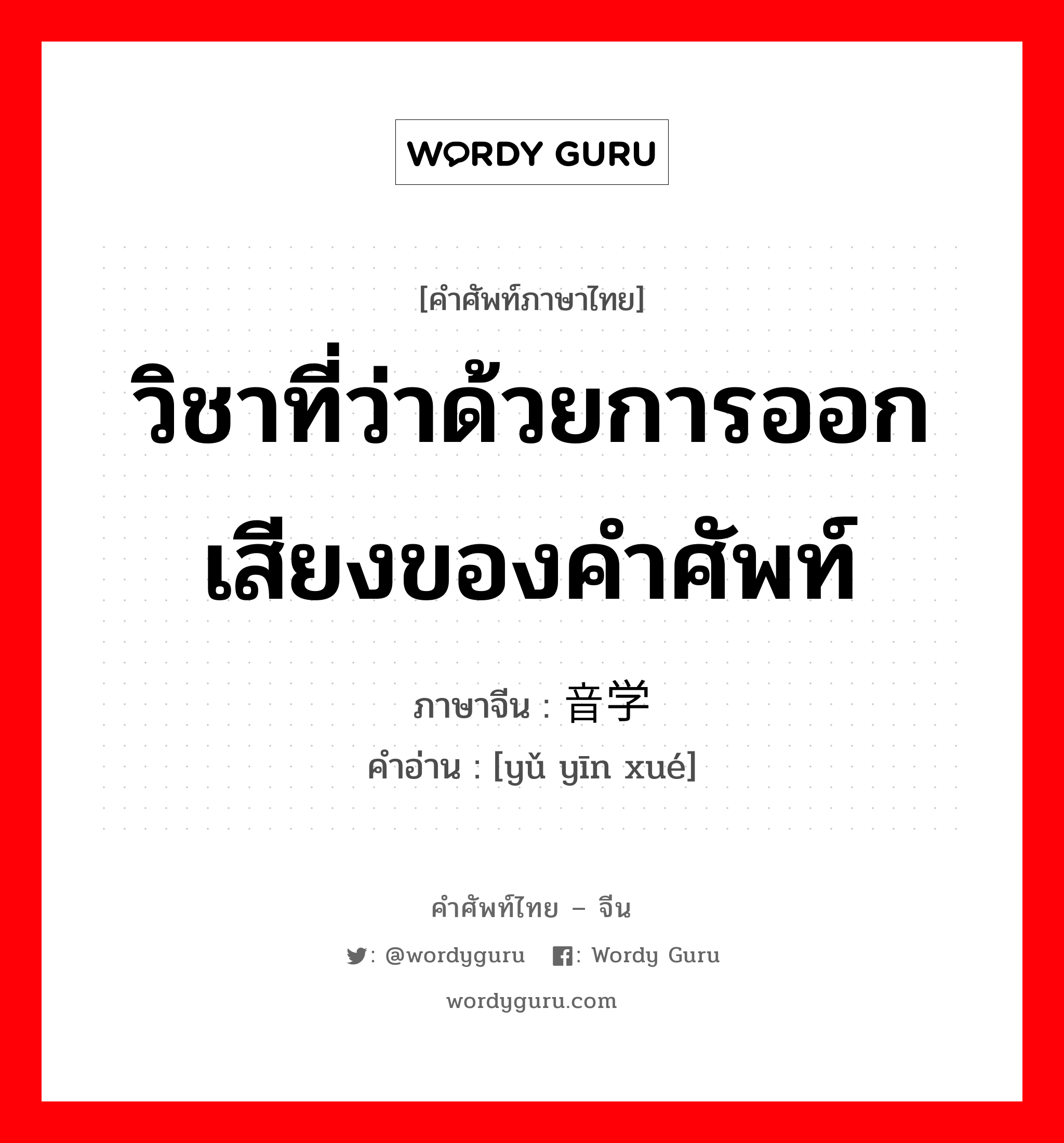 วิชาที่ว่าด้วยการออกเสียงของคำศัพท์ ภาษาจีนคืออะไร, คำศัพท์ภาษาไทย - จีน วิชาที่ว่าด้วยการออกเสียงของคำศัพท์ ภาษาจีน 语音学 คำอ่าน [yǔ yīn xué]