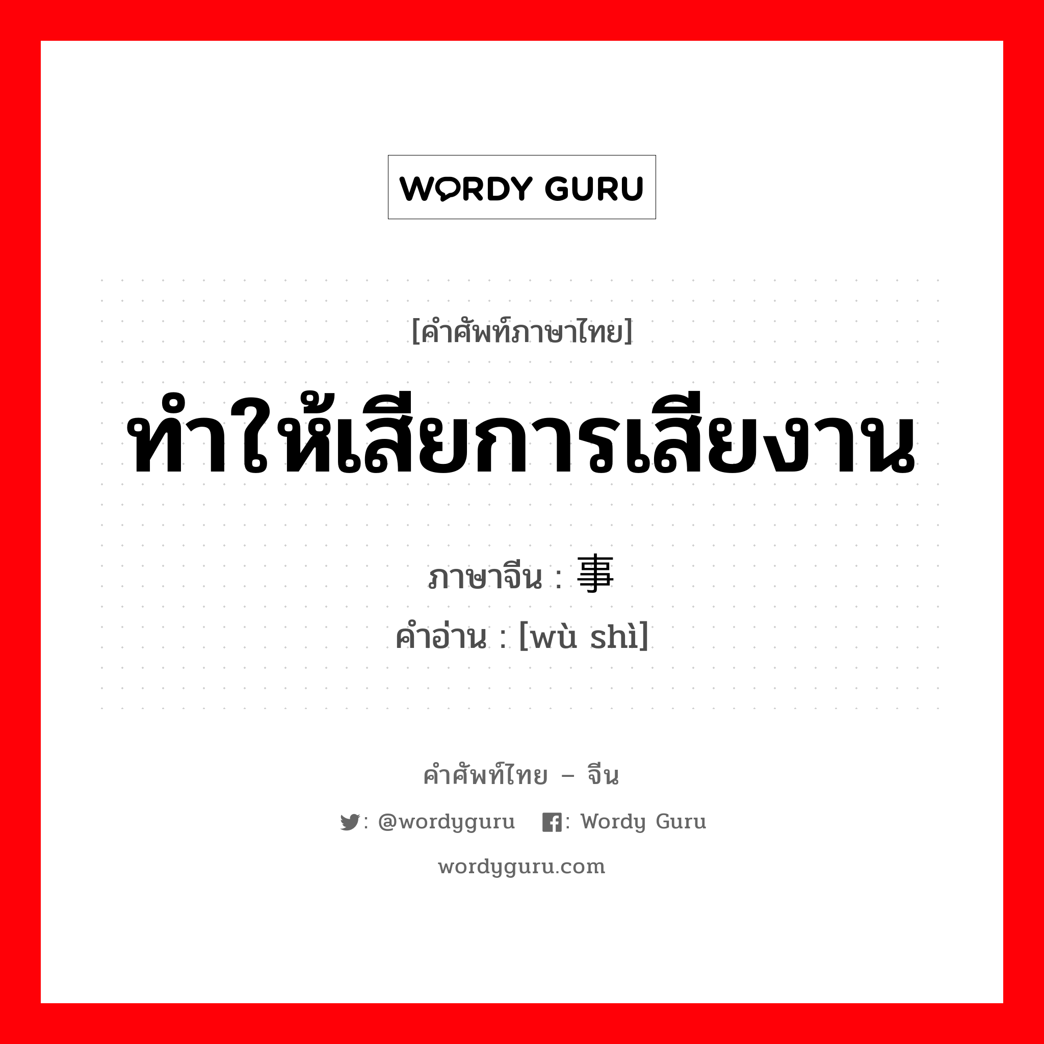 ทำให้เสียการเสียงาน ภาษาจีนคืออะไร, คำศัพท์ภาษาไทย - จีน ทำให้เสียการเสียงาน ภาษาจีน 误事 คำอ่าน [wù shì]