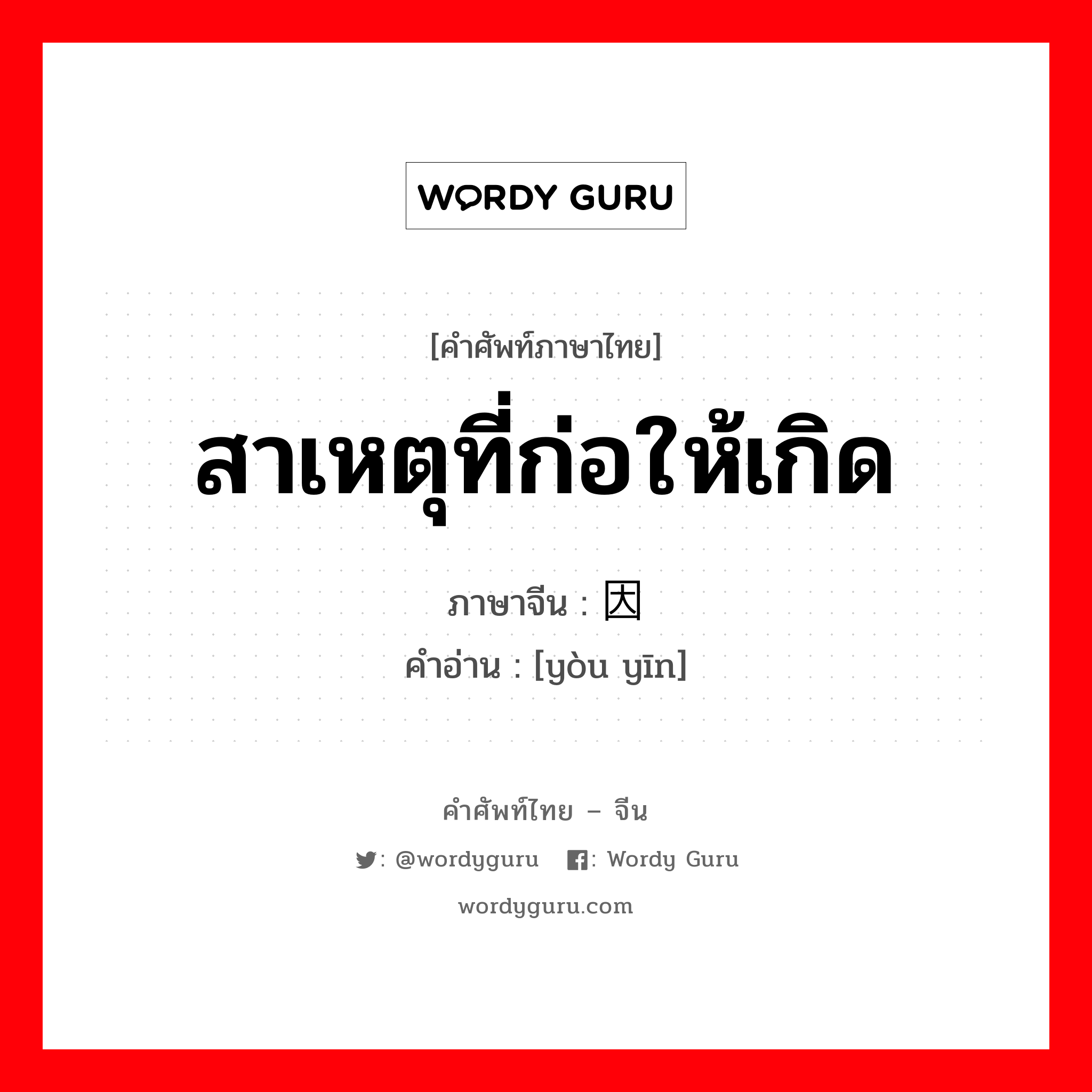 สาเหตุที่ก่อให้เกิด ภาษาจีนคืออะไร, คำศัพท์ภาษาไทย - จีน สาเหตุที่ก่อให้เกิด ภาษาจีน 诱因 คำอ่าน [yòu yīn]