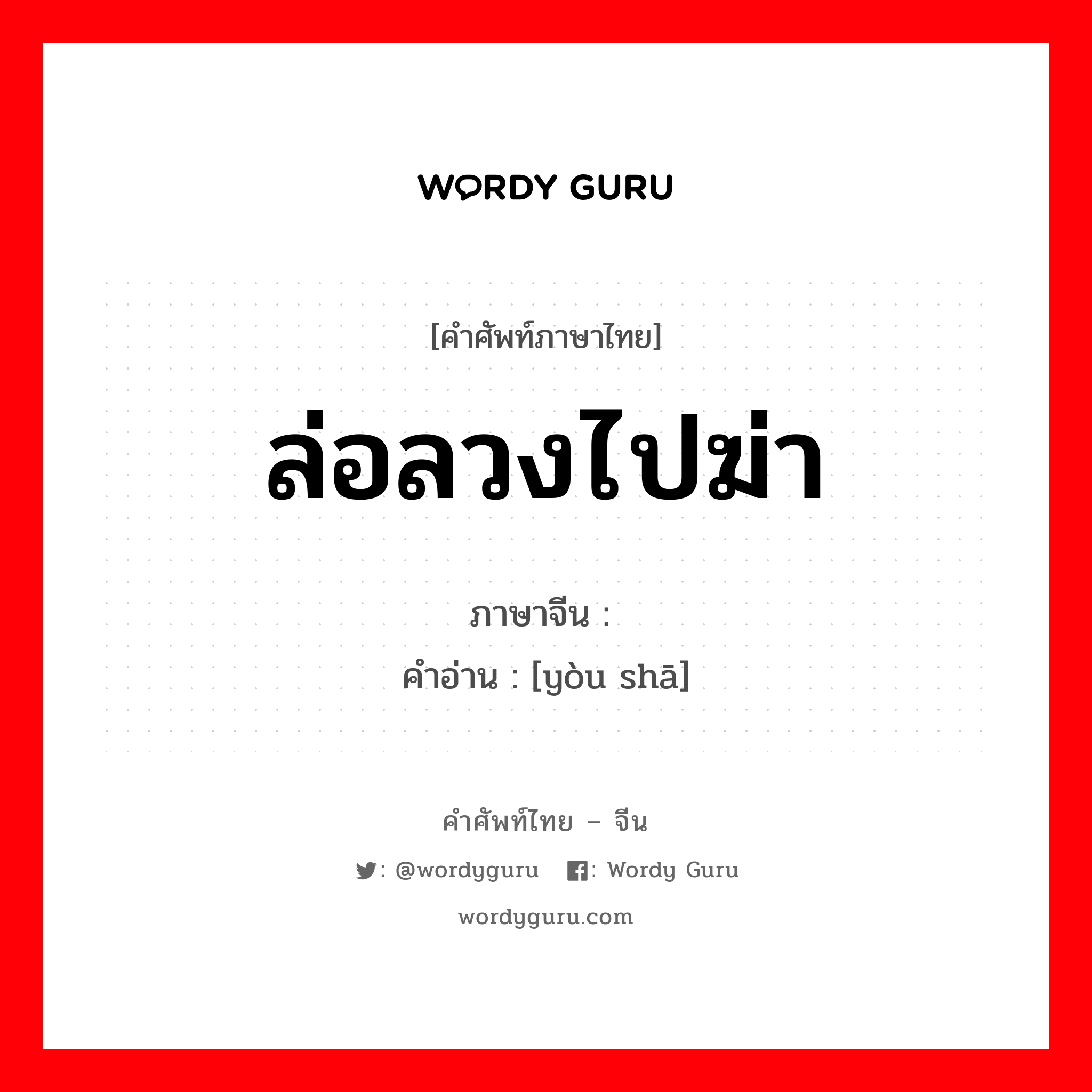 ล่อลวงไปฆ่า ภาษาจีนคืออะไร, คำศัพท์ภาษาไทย - จีน ล่อลวงไปฆ่า ภาษาจีน 诱杀 คำอ่าน [yòu shā]