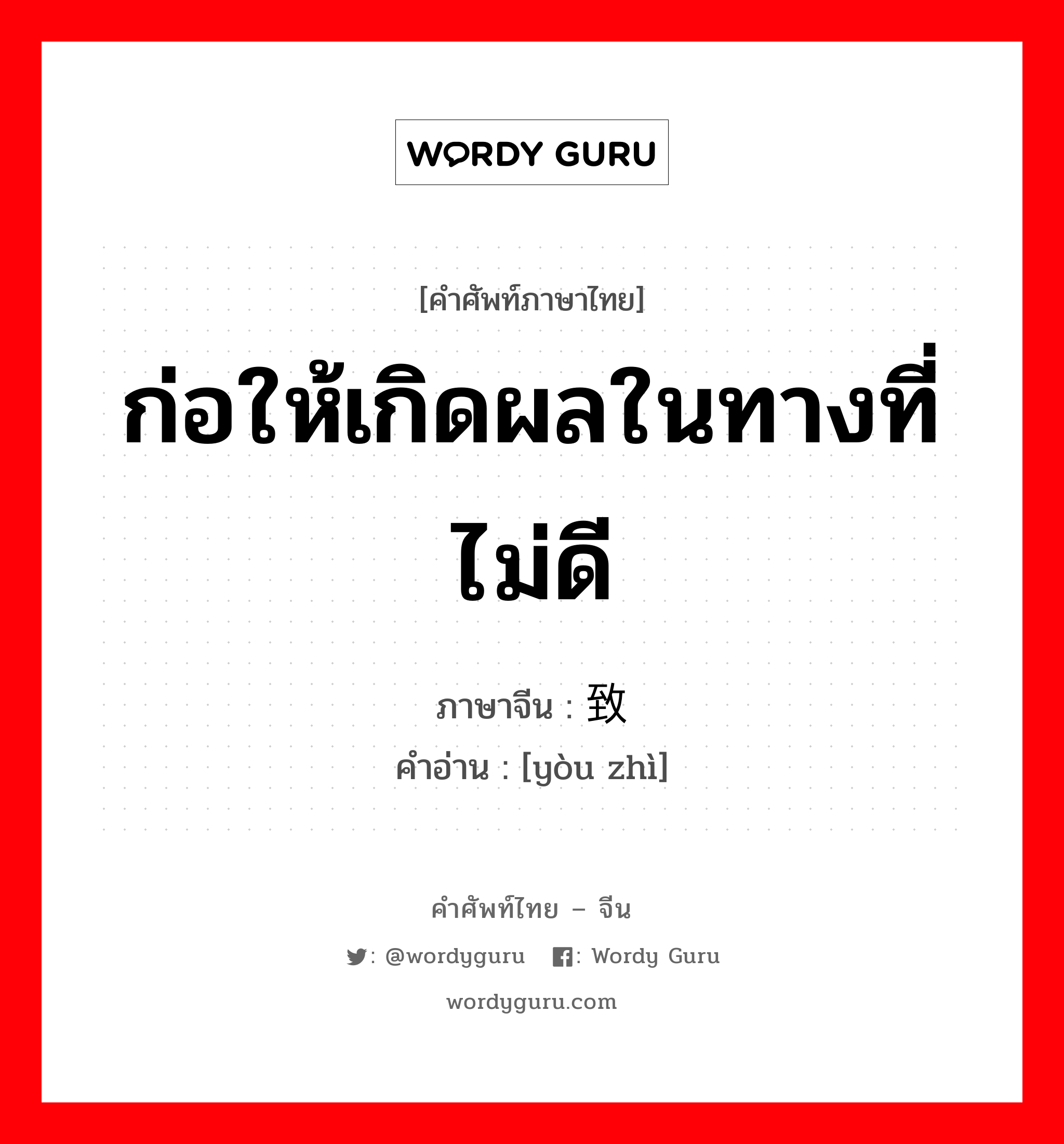 ก่อให้เกิดผลในทางที่ไม่ดี ภาษาจีนคืออะไร, คำศัพท์ภาษาไทย - จีน ก่อให้เกิดผลในทางที่ไม่ดี ภาษาจีน 诱致 คำอ่าน [yòu zhì]