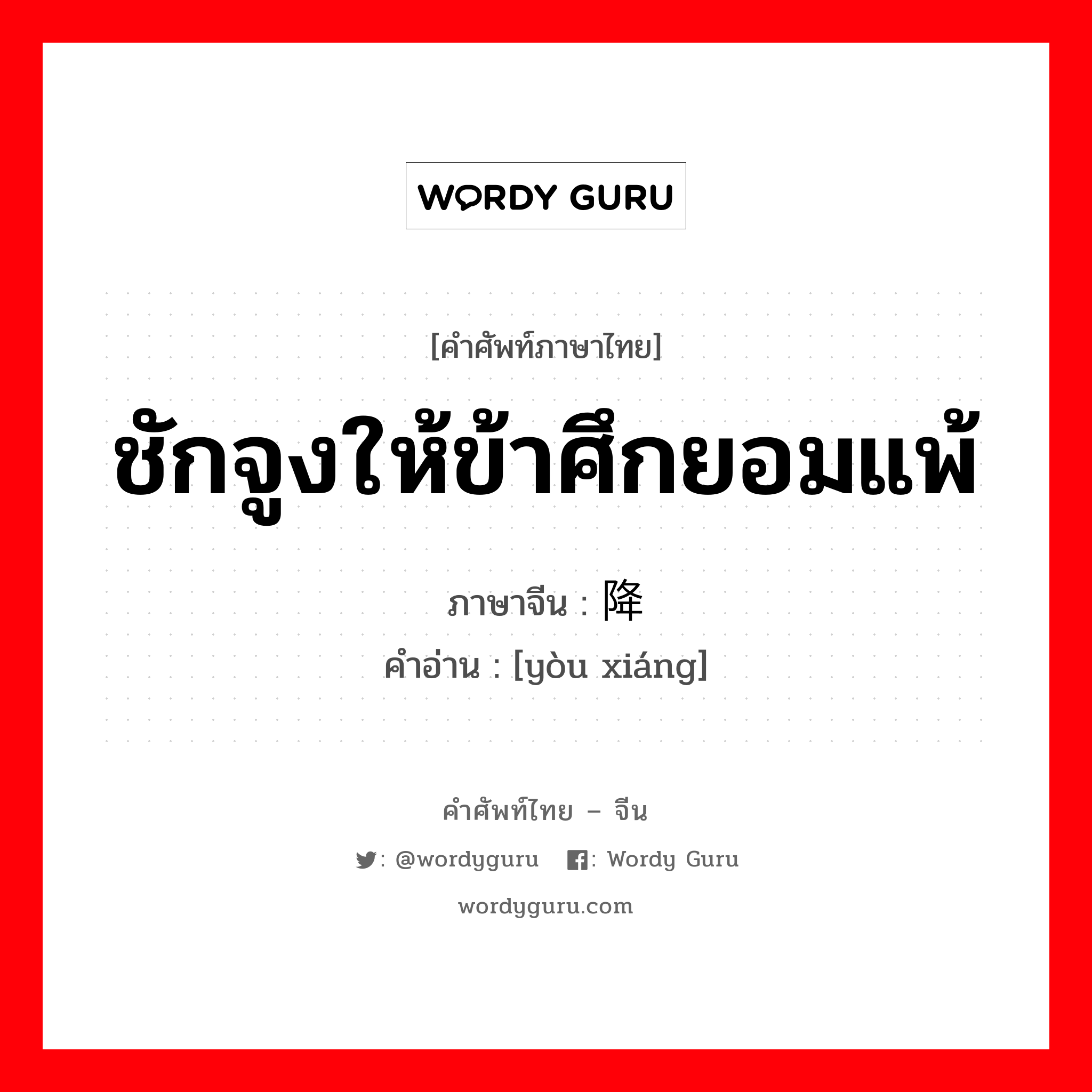 ชักจูงให้ข้าศึกยอมแพ้ ภาษาจีนคืออะไร, คำศัพท์ภาษาไทย - จีน ชักจูงให้ข้าศึกยอมแพ้ ภาษาจีน 诱降 คำอ่าน [yòu xiáng]