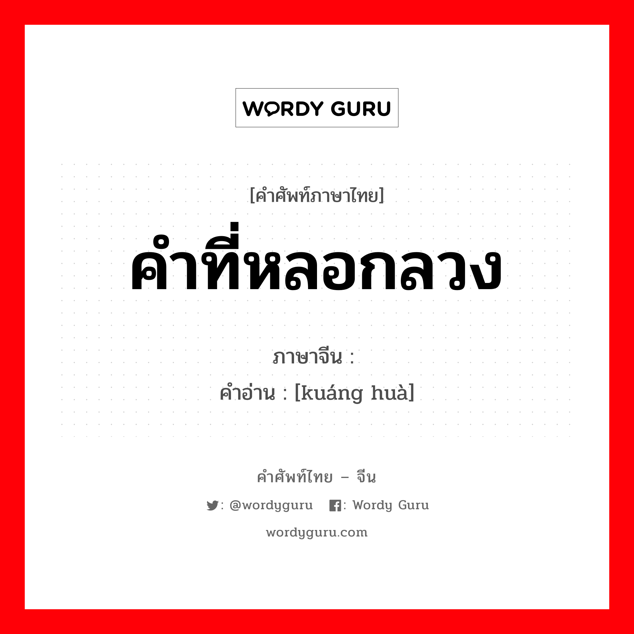 คำที่หลอกลวง ภาษาจีนคืออะไร, คำศัพท์ภาษาไทย - จีน คำที่หลอกลวง ภาษาจีน 诳话 คำอ่าน [kuáng huà]