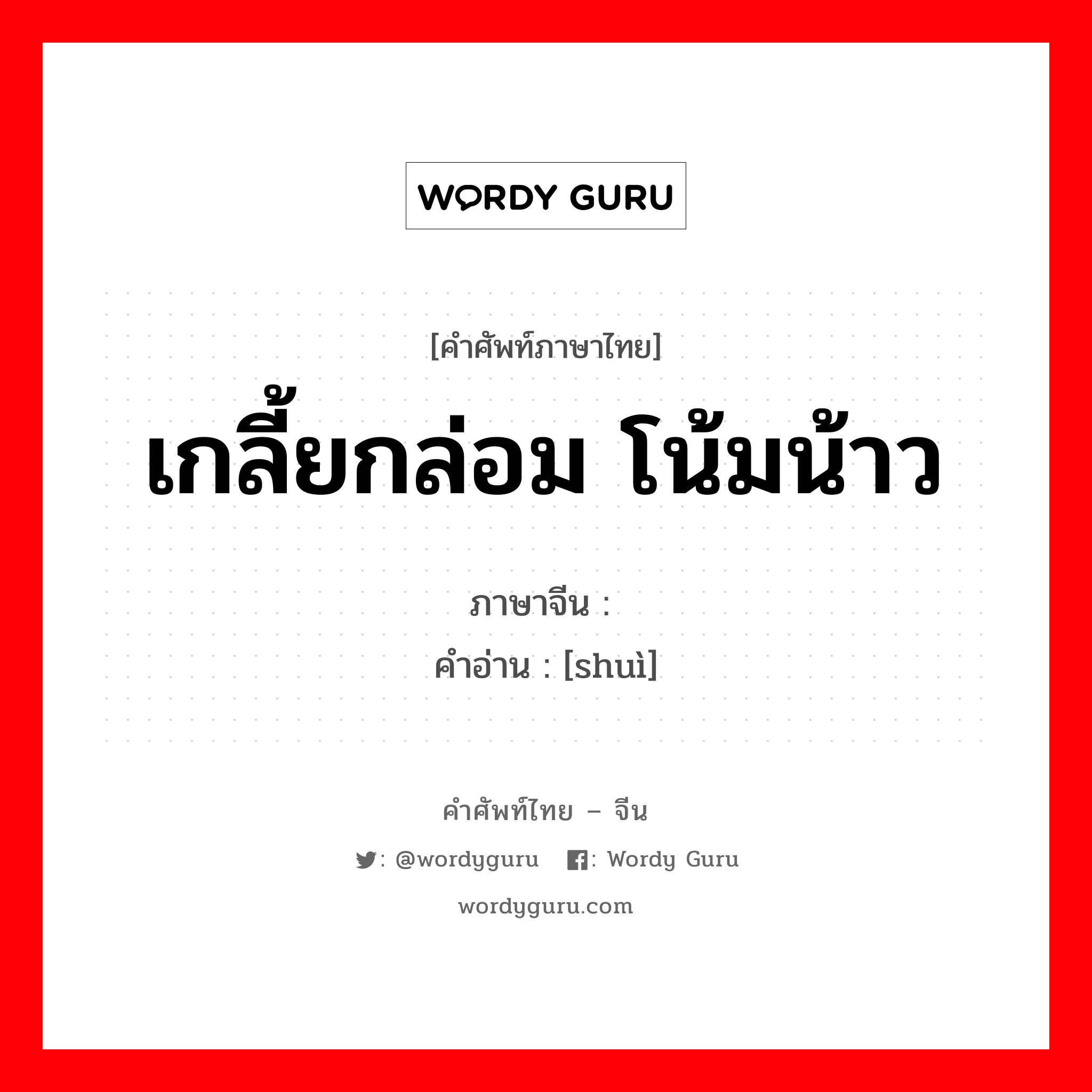 เกลี้ยกล่อม โน้มน้าว ภาษาจีนคืออะไร, คำศัพท์ภาษาไทย - จีน เกลี้ยกล่อม โน้มน้าว ภาษาจีน 说 คำอ่าน [shuì]