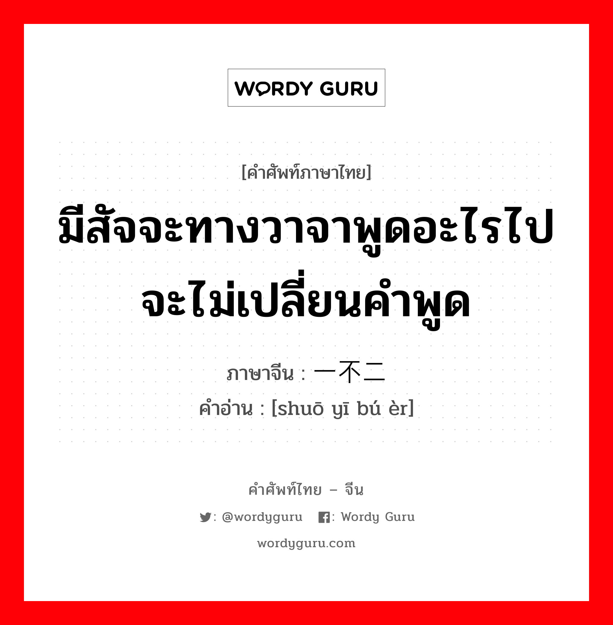 มีสัจจะทางวาจาพูดอะไรไปจะไม่เปลี่ยนคำพูด ภาษาจีนคืออะไร, คำศัพท์ภาษาไทย - จีน มีสัจจะทางวาจาพูดอะไรไปจะไม่เปลี่ยนคำพูด ภาษาจีน 说一不二 คำอ่าน [shuō yī bú èr]