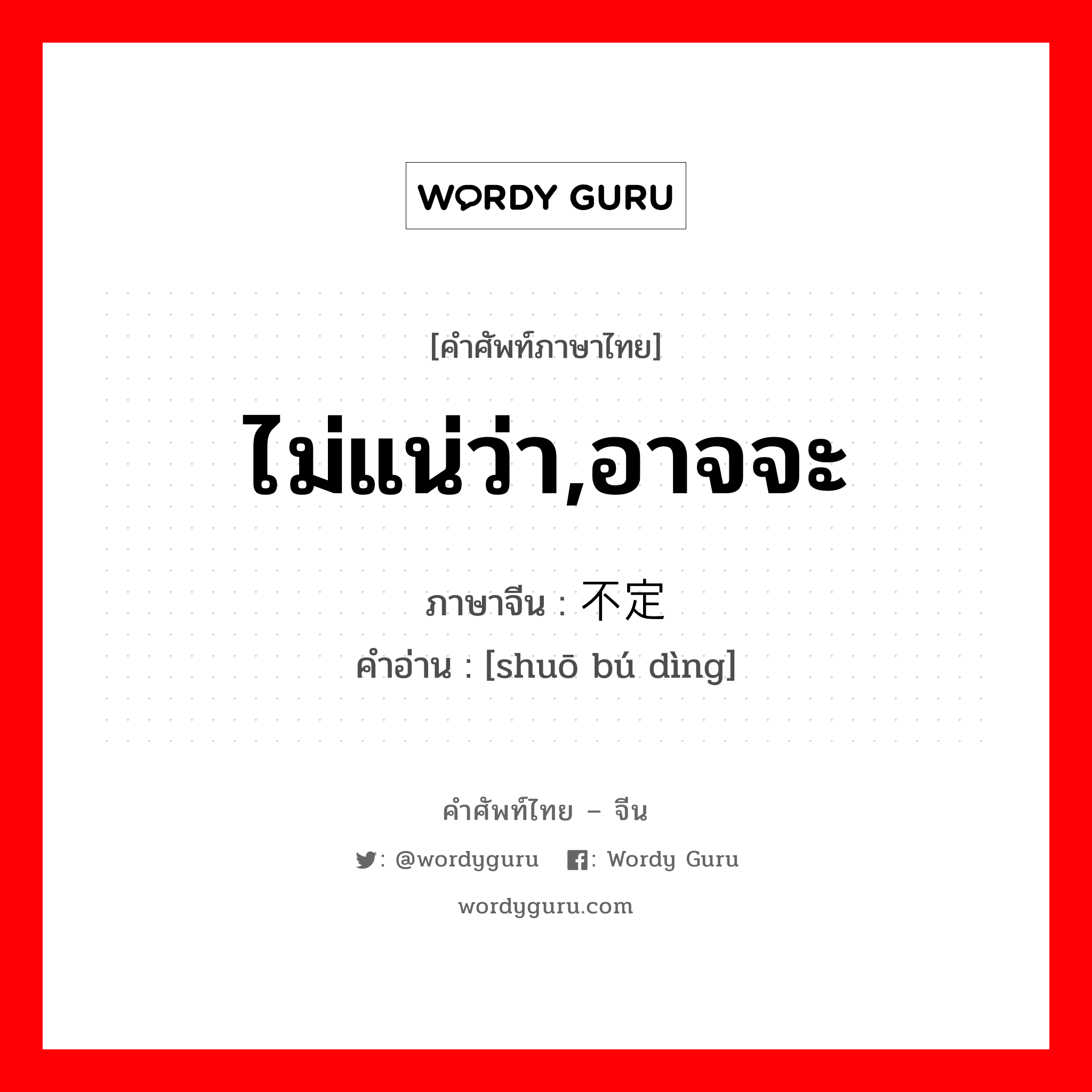 ไม่แน่ว่า,อาจจะ ภาษาจีนคืออะไร, คำศัพท์ภาษาไทย - จีน ไม่แน่ว่า,อาจจะ ภาษาจีน 说不定 คำอ่าน [shuō bú dìng]