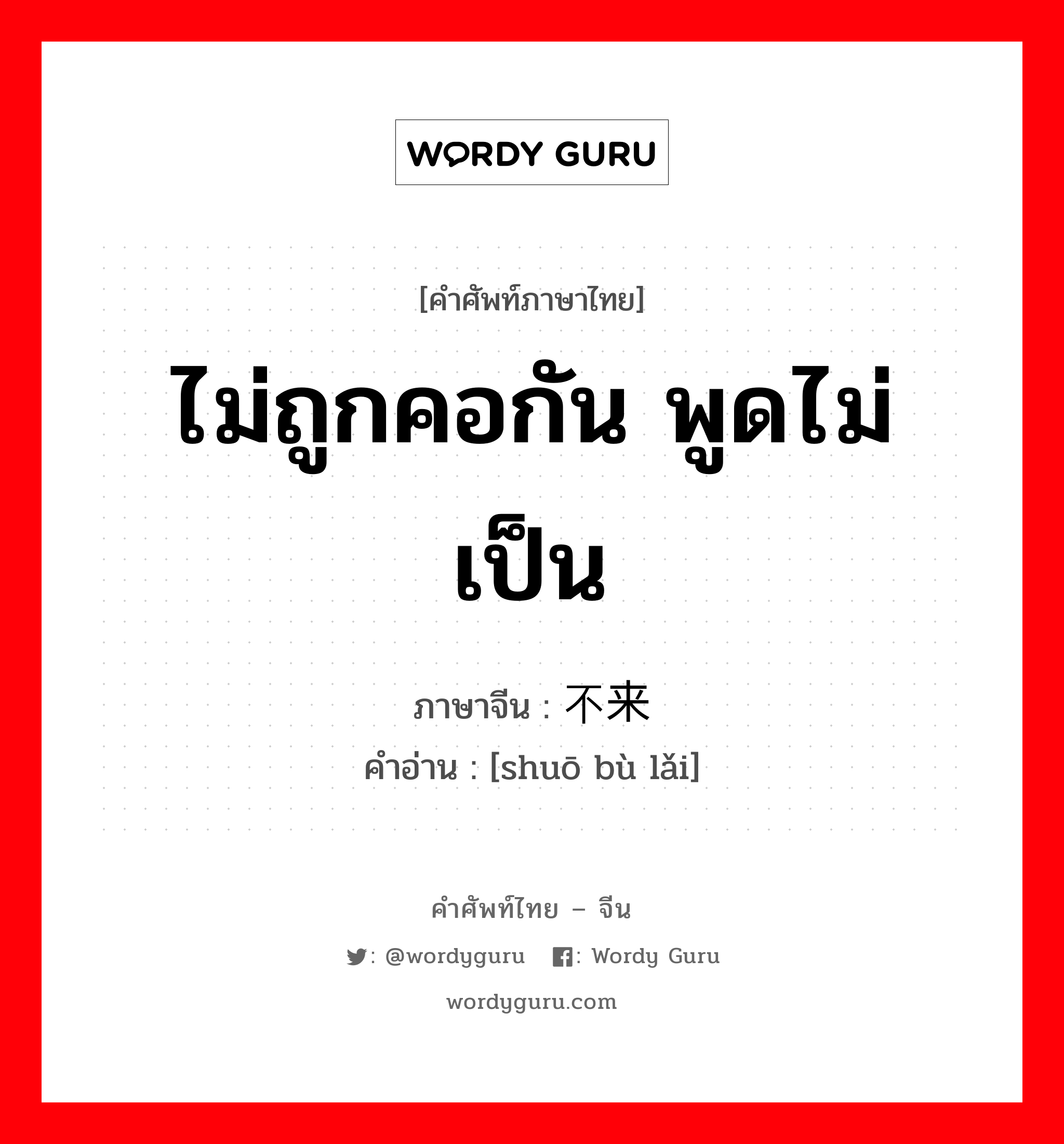 ไม่ถูกคอกัน พูดไม่เป็น ภาษาจีนคืออะไร, คำศัพท์ภาษาไทย - จีน ไม่ถูกคอกัน พูดไม่เป็น ภาษาจีน 说不来 คำอ่าน [shuō bù lǎi]