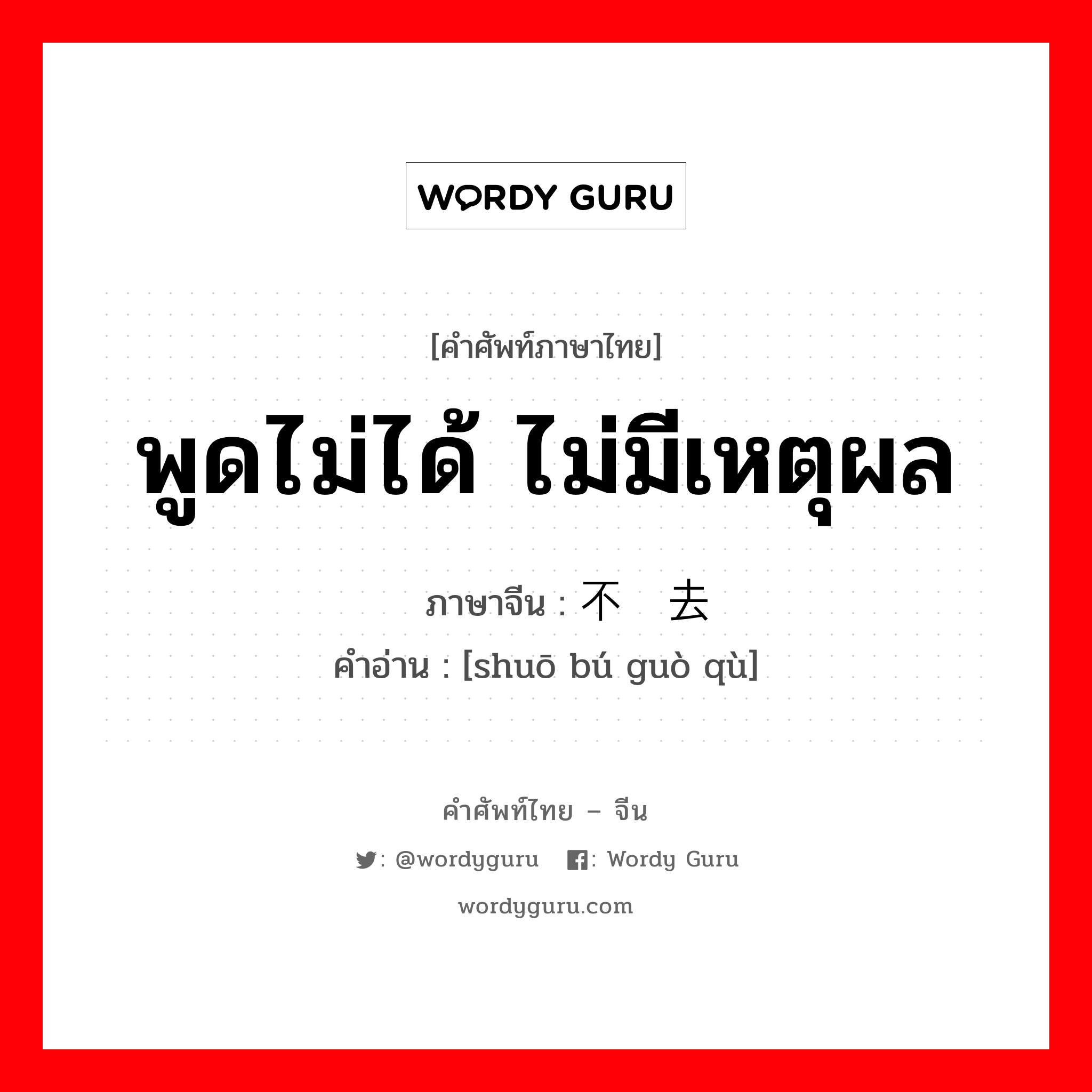 พูดไม่ได้ ไม่มีเหตุผล ภาษาจีนคืออะไร, คำศัพท์ภาษาไทย - จีน พูดไม่ได้ ไม่มีเหตุผล ภาษาจีน 说不过去 คำอ่าน [shuō bú guò qù]